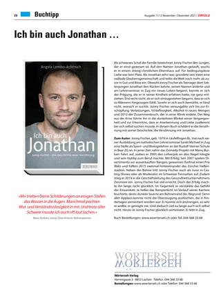 Ausgabe 11/12 November / Dezember 2021 / ERFOLG
20 Buchtipp
Ich bin auch Jonathan …
Als schwarzes Schaf der Familie bezeichnet Jonny Fischer den Jungen,
der er einst gewesen ist. Auf den Namen Jonathan getauft, wuchs
er in einem streng christlichen Elternhaus auf. Für bedingungslose
Liebe war kein Platz. Als Jonathan zehn war, gründete sein Vater eine
radikale Glaubensgemeinschaft und teilte die Welt noch mehr als zu-
vor in Gut und Böse ein. Obwohl Jonny Fischer als Teenager dem Sek-
tenjungen Jonathan den Rücken kehrte, seinen Namen änderte und
am Lehrerseminar in Zug ein neues Leben begann, konnte er sich
der Prägung, die er in seiner Kindheit erfahren hatte, nie ganz ent-
ziehen. Erst recht nicht, als er sich einzugestehen begann, dass er sich
zu Männern hingezogen fühlt. Sosehr er sich auch bemühte, er fand
nicht, wonach er suchte. Jonny Fischer verausgabte sich bis zur Er-
schöpfung. Verletzungen, Schlaflosigkeit, Alkohol in rauen Mengen
und 2012 der Zusammenbruch, der in einer Klinik endete. Der Weg
aus der Krise führte ihn in die dunkelsten Winkel seiner Vergangen-
heit und zur Erkenntnis, dass er Anerkennung und Liebe zuallererst
bei sich selbst suchen musste. In diesem Buch schildert er die Versöh-
nung mit seiner Geschichte, die Versöhnung mit Jonathan.
Zum Autor: Jonny Fischer, geb. 1979 in Läufelfingen BL, trat nach sei-
ner Ausbildung am katholischen Lehrerseminar Sankt Michael in Zug
eine Stelle als Sport- und Biologielehrer an der Rudolf-Steiner-Schule
in Baar ZG an. In jener Zeit nahm das Comedy-Projekt mit Manu Bur-
kart Fahrt auf, sodass er 2005 den Lehrerjob an den Nagel hängte
und sein Hobby zum Beruf machte. Mit Erfolg: Seit 2007 spielen Di-
vertimento vor ausverkauften Rängen, gewannen fünfmal einen Prix
Walo und füllten 2015 zweimal hintereinander das Zürcher Hallen-
stadion. Neben der Bühne tritt Jonny Fischer auch als Juror in Cas-
ting-Shows oder als Moderator im Schweizer Fernsehen auf. Zudem
stieg er 2019 in die Geschäftsleitung des Gesundheitsunternehmens
Zenmove ein. Jonny Fischer hat viel erreicht. Doch der Erfolg mach-
te ihn lange nicht glücklich. Im Gegenteil, er verstärkte das Gefühl
der Einsamkeit. Je heller das Rampenlicht im Verlauf seiner Karriere
leuchtete, desto dunkler lauerte am Bühnenrand der Abgrund. Denn
aller Applaus konnte nicht die Überzeugung auslöschen, die in Kin-
dertagen zementiert worden war: Er konnte sich anstrengen, so sehr
er wollte, er genügte nie. Und dadurch viel zu lange auch sich selbst
nicht. Heute ist Jonny Fischer glücklich verheiratet. Er lebt in Zug.
Buch Bestellungen: www.woerterseh.ch oder Tel. 044 368 33 68
Wörterseh Verlag
Herrengasse 3 · 8853 Lachen · Telefon 044 368 33 68
Bestellungen: www.woerterseh.ch oder Telefon 044 368 33 68
«Mir trieben Deine Schilderungen an einigen Stellen
das Wasser in die Augen. Manchmal pochten
Wut und Verständnislosigkeit in mir. Und trotz aller
Schwere musste ich auch oft laut lachen.»
Manu Burkart, Jonnys Divertimento-Bühnenpartner
 