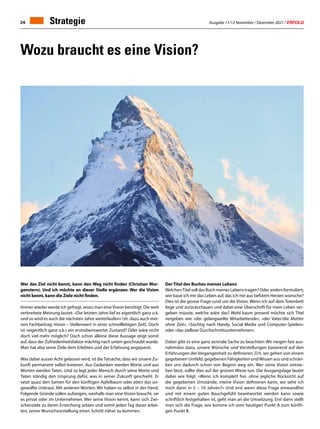 Ausgabe 11/12 November / Dezember 2021 / ERFOLG
24 Strategie
Wer das Ziel nicht kennt, kann den Weg nicht finden (Christian Mor-
genstern). Und ich möchte an dieser Stelle ergänzen: Wer die Vision
nicht kennt, kann die Ziele nicht finden.
Immer wieder werde ich gefragt, wozu man eineVision benötigt. Die weit
verbreitete Meinung lautet: «Die letzten Jahre lief es eigentlich ganz o.k.
und so wird es auch die nächsten Jahre weiterlaufen» (sh. dazu auch mei-
nen Fachbeitrag: Vision – Stellenwert in einer schnelllebigen Zeit). Doch
ist «eigentlich ganz o.k.» ein erstrebenswerter Zustand? Oder wäre nicht
doch viel mehr möglich? Doch schon alleine diese Aussage zeigt somit
auf, dass der Zufriedenheitsfaktor mächtig nach unten geschraubt wurde.
Man hat also seine Ziele dem Erlebten und der Erfahrung angepasst.
Was dabei ausser Acht gelassen wird, ist die Tatsache, dass wir unsere Zu-
kunft permanent selbst kreieren. Aus Gedanken werden Worte und aus
Worten werden Taten. Und so legt jeder Mensch durch seine Worte und
Taten ständig den Ursprung dafür, was in seiner Zukunft geschieht. Er
setzt quasi den Samen für den künftigen Apfelbaum oder eben das un-
gewollte Unkraut. Mit anderen Worten: Wir haben es selbst in der Hand.
Folgende Gründe sollen aufzeigen, weshalb man eine Vision braucht, sei
es privat oder im Unternehmen. Wer seine Vision kennt, kann sich Zwi-
schenziele zu deren Erreichung setzen und somit jeden Tag daran arbei-
ten, seiner Wunschvorstellung einen Schritt näher zu kommen.
Wozu braucht es eine Vision?
Der Titel des Buches meines Lebens
WelchenTitel soll das Buch meines Lebens tragen? Oder anders formuliert;
wie baue ich mir das Leben auf, das ich mir aus tiefstem Herzen wünsche?
Dies ist die grosse Frage rund um die Vision. Wenn ich auf dem Totenbett
liege und zurückschauen und dabei eine Überschrift für mein Leben ver-
geben müsste, welche wäre das? Wohl kaum jemand möchte sich Titel
vergeben wie «der gelangweilte Mitarbeitende», «der Vater/die Mutter
ohne Zeit», «Süchtig nach Handy, Social Media und Computer-Spielen»
oder «das ziellose Durchschnittsunternehmen».
Dabei gibt es eine ganz zentrale Sache zu beachten: Wir neigen fast aus-
nahmslos dazu, unsere Wünsche und Vorstellungen basierend auf den
Erfahrungen der Vergangenheit zu definieren. D.h. wir gehen von einem
gegebenen Umfeld, gegebenen Fähigkeiten undWissen aus und schrän-
ken uns dadurch schon von Beginn weg ein. Wer seine Vision entste-
hen lässt, sollte dies auf der grünen Wiese tun. Die Ausgangslage lautet
dabei wie folgt: «Wenn ich komplett frei, ohne jegliche Rücksicht auf
die gegebenen Umstände, meine Vision definieren kann, wo sehe ich
mich dann in 5 – 10 Jahren?» Und erst wenn diese Frage einwandfrei
und mit einem guten Bauchgefühl beantwortet werden kann sowie
schriftlich festgehalten ist, geht man an die Umsetzung. Erst dann stellt
man sich die Frage, wie komme ich vom heutigen Punkt A zum künfti-
gen Punkt B.
 