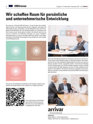 32 Ausgabe 11/12 November / Dezember 2021 /
KMUrevue
Wir schaffen Raum für persönliche
und unternehmerische Entwicklung
arrivar ag
Oltnerstrasse 3 · 5012 Schönenwerd
Telefon 062 752 07 52 · www.arrivar.ch · info@arrivar.ch
Die arrivar ag – früher als GMP AG firmiert – ist seit 25 Jahren als unabhän-
giges Personal- und Beratungsunternehmen erfolgreich unterwegs. Wir
unterstützen Firmen, Institutionen und die öffentliche Hand. Und wir be-
gleiten Persönlichkeiten, die sich weiterentwickeln, neu orientieren oder
ihrer Karriere neuen Schub geben möchten. Der Mensch steht bei uns
immer im Zentrum. Für Menschen erbringen wir unsere modularen
Dienstleistungen as a Service mit Hilfe modernster Technik. Unser Ange-
botsspektrum beinhaltet Personalgewinnung, Diagnostik sowie Outpla-
cement/Newplacement.
All unsere Dienstleistung bieten wir seit diesem Jahr als «as a service» an.
Dieses System bietet flexibles arbeiten im Mandatsverhältnis. Dies bedeu-
tet, dass bei uns kein komplettes Mandat gebucht werden muss, denn es
können einzelne Schritte ausgewählt werden. Somit können Mandate
auf die Anforderungen von Kunden beliebig angepasst werden. Speziell
ist dieses System für KMU geeignet, da man von Tools profitieren kann,
welche im Normalfall nur für Grossunternehmen zugänglich sind. Sie pro-
fitieren ausserdem von persönlicher und professioneller Unterstützung in
allen Bereichen.
Wir sind an verschiedensten Standorten in der Schweiz vertreten, dazu
gehören der Aargau, Basel, Luzern, Solothurn, St. Gallen und Zürich.
Sie sind interessiert und möchten
mehr erfahren? Scannen Sie den
QR Code um auf unsere Webseite
zu gelangen für mehr Infos.
2
 