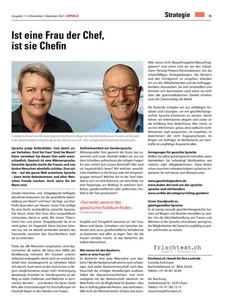 Ausgabe 11/12 November / Dezember 2021 / ERFOLG 51
frischtext.ch | bereit für Ihre Lockrufe
Cornelia Aschmann
Bachtobelstrasse 53 · 8045 Zürich
Telefon +41 44 461 40 84
Nic Baschung
Seehofstrasse 9c · 6330 Cham
Telefon +41 41 783 15 15
neuschnee@frischtext.ch
Ist eine Frau der Chef,
ist sie Chefin
Sprache prägt Rollenbilder. Und damit un-
ser Verhalten. Sind Sie Frau? Sind Sie Mann?
Dann verstehen Sie diesen Text wohl unter-
schiedlich. Deutsch ist eine Männersprache.
Gerechte Sprache macht die Frauen und non
binäre Menschen ebenfalls sichtbar. Eine sol-
che – auf die ganze Welt erweiterte Sprache
– kann leicht daherkommen und allen Men-
schen Freude machen. Auch wenn Sie ein
Mann sind.
Gender-Sternchen und -Doppelpunkt beflügeln
aktuell die Diskussion um die sprachliche Gleich-
stellung von Mann* und Frau*. Sie liegt unsText-
Profis besonders am Herzen. Unser Puls schlägt
für eine leicht verständliche, gerechte Sprache.
Das heisst: Unser Text muss dem Lesepublikum
schmecken, damit er wirkt. Mit einem *(Stern-
chen) hier und einem :(Doppelpunkt) da ist es
nicht getan. Im Gegenteil. Diese Zeichen beto-
nen (so, wie sie aktuell verwendet werden) das
Trennende zwischen den Geschlechtern, statt
sie zu verbinden.
Texte, die alle Menschen ansprechen, sind öko-
nomischer, als solche, die bloss eine Hälfte der
Bevölkerung mitmeint. Wir müssten unseren
Aufwand verdoppeln, damit auch sie unsere Bot-
schaft hört. Gendergerecht zu schreiben, lohnt
sich darum. Auch wenn es den Autor!nnen zu Be-
ginn möglicherweise etwas mehr Anstrengung
abverlangt. Erwiesen ist: Gendersprache ist der
Weg zu mehr Chefinnen und Mädchen in tech-
nischen Berufen – und denken Sie daran: Rund
80% aller Entscheidungen für Anschaffungen im
Haushalt liegen in den Händen von Frauen.
Aufmerksamkeit vor Gendersprache
Wirkungsvoller Text gewinnt die Gunst der Le-
serinnen und Leser. Deshalb stellen wir uns vor
dem Schreiben aufmerksam die nötigen Fragen:
An wen richtet sich unsere Botschaft? Wer wird
sie hauptsächlich lesen? Mit welchen sprachli-
chen Praktiken ist die Person oder die Ansprech-
gruppe vertraut? Welcher Art ist der Text? Han-
delt es sich um eine Kolumne, um eine Rede, um
eine Reportage, ein Mailing? In welchem fach-
lichen, gesellschaftlichen oder politischen Um-
feld ist der Text positioniert?
«Text wirkt, wenn er das
gewünschte Publikum findet.»
Cornelia Aschmann
Sorgfalt und Feingefühl kommen an: bei Frau,
Mann und Queer. Schreiben und Sprechen be-
deutet stets auch, gesellschaftliche Verhältnisse
zu benennen und offen zu legen. Text, der die
Frauen sichtbar macht, ist das Bedürfnis der
halben Menschheit.
Wie nenne ich den Bauherrn,
wenn er eine Frau ist?
Ist Bauherrin eine gute Alternative zum Bau-
herrn? Bei der Bauherrschaft wird es noch schwie-
riger, weil weder Bauherrinnenschaft noch Bau-
frauschaft die richtigen Vorstellungen auslösen.
Selbst die «Bauverantwortlichen» sind nicht
zwingend mit der Bauherrschaft identisch. Im
Web findet sich als Möglichkeit für Bauherr: «den
Bau in Auftrag gebende Person», was wohl eben-
falls nicht der Weisheit letzter Schluss sein kann.
Aber wieso nicht: Bauauftraggeber/Bauauftrag-
geberin? Und schon sind wir bei den «hässli-
chen» Partizip-Präsens-Konstruktionen: Um die
schwerfälligen Verdoppelungen, das Binnen-I
und den Schrägstrich zu umgehen, erlauben
wir uns die «Mitarbeitenden und die Auftragge-
benden» einzusetzen. Sie sind verständlich und
könnten sich durchsetzen, auch wenn sie nicht
über alle grammatikalischen Zweifel erhaben
sind. Der Zweck heiligt die Mittel.
Als Textende schöpfen wir aus vielfältigen An-
sätzen und Lösungen, um mit geschlechterge-
rechter Sprache Emotionen zu wecken. Damit
führen wir Interessierte elegant und sicher an
die Erfüllung ihrer Bedürfnisse. Wer meint, es
sei mit «Mitmeinen» getan, ahnt vielleicht nicht:
Mitmeinen statt ansprechen, ist respektlos. Es
diskriminiert die nicht Angesprochenen. Im
Ringen um Aufträge, im Wettbewerb um Fach-
kräfte ist sorgfältige Ansprache alles.
Anregungen für gerechte Sprache
Wollen Sie selbst gendergerecht schreiben, dann
überdenken Sie unbedingt Wortkreation wie
«Gästin» oder «Mitgliederinnen». Diese lösten
schonmanchenunbeabsichtigtenLacheraus.In-
spirieren Sie sich besser zum Beispiel unter:
www.geschicktgendern.de
www.duden.de/rund-um-die-sprache/
sprache-und-stil/Gendern
www.scribbr.de/category/richtig-gendern/
Unser Standpunkt zu
gleichgestellter Sprache
Es ist wenig sinnvoll, geschlechtergerechte For-
men auf Biegen und Brechen herstellen zu wol-
len. Um die Gleichbehandlung von Frauen und
Männern in der Sprache umzusetzen, genügt es,
die Möglichkeiten der Sprache sorgfältig zu prü-
fen und kreativ zu nutzen.
Cornelia Aschmann und Nic Baschung von frischtext.ch pflegen die Gleichbehandlung von Frauen und Männern
in der Sprache täglich und geben gerne Rat, wenn es um sach-, fach- und geschlechtergerechte Sprache geht.
Strategie
 