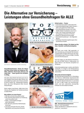 Ausgabe 11/12 November / Dezember 2021 / ERFOLG 63
Versicherung
Gesundheitsprävention, Fitness für Körper
und Geist, besser Sehen mit modernen Seh-
hilfen, jährlicher Check beim Zahnarzt und
vieles mehr – davon spricht Frau und Mann
im Alltag.
Seit vielen Jahren fördert derVerein asisa mit sei-
nem Angebot Prezisa genau diese Themen. Ver-
einsmitglied kann jede in der Schweiz wohnhaf-
te Person werden, Vor - Bedingungen bestehen
keine, also keine Altersgrenze, keine Gesund-
heitsprüfungen.
Damit ergänzt asisa-Prezisa, selbst keine Versi-
cherung, die Angebote der Krankenversicherer
in idealer Weise:
Wer profitiert von asisa-Prezisa?
• Wer aktiv auf seine Gesundheit achtet
• Wer präventive Massnahmen zur Förderung
seiner Gesundheit nutzt
• Brillen- und Kontaktlinsenträger –
jedes Kalenderjahr
• Wer alternativ-präventive Heilmethoden
bevorzugt
• gesunde und kranke Personen, Kinder,
jugendliche und erwachsene Personen
NBZ – Neutrales Beratungszentrum
Bösch 43 · 6331 Hünenberg
Telefon 058 680 06 06 · Mobile 079 335 36 12
pv@nbz.ch · www.nbz.ch
Herr Patrick G. Vollenweider von NBZ in Hünenberg
Bis 300.– CHF an Ihre Zahnbehandlung
Die Alternative zur Versicherung –
Leistungen ohne Gesundheitsfragen für ALLE
Einfach anders – Prezisa
• Unterstützung in jedem Lebensabschnitt
• Unterstützungsleistungen haben Grenzen –
dafür ist für jede Person Vieles dabei
• Gesundheitsförderung ganz nach indivi-
duellem Bedarf, Hauptsache «man tut es»
• Jede in der Schweiz wohnhafte Person
hat Zugang zu Prävention mit Prezisa
• Rabatte für Mehrpersonenhaushalte
• Vereinsbeitritt jeweils per 1. des folgenden
Monats
• Vielseitige Unterstützungsleistungen ohne
bürokratische Hürden
Allianz Kunden erhalten 10% Rabatt auf die
Auto-, Haushalt- und Rechtsschutzpolice.
asisa
Der Verein asisa wurde 1966 gegründet, ist
keine Versicherung und betreibt kein Versiche-
rungsgeschäft auf eigene Rechnung. Die Unter-
stützungsleistungen (Prezisa) erfolgen freiwillig
und ohne Rechtsanspruch.
Auch für Fragen aus dem Bereich Versicherun-
gen steht die NBZ, Patrick G. Vollenweider, mit
tiefem Wissen in der Branche, kompetent zur
Verfügung.
Unterstützungsleistungen werden jede Woche
ausbezahlt, in 10 Tagen ist die Rückerstattung
in der Regel auf dem Konto des asisa-Mitgliedes
rückerstattet.
Wie werde ich Vereinsmitglied:
Das Neutrale Beratungszentrum in Hünenberg,
Herr Patrick G. Vollenweider, beantwortet Ihre
Fragen,zeigtIhnen,woraufzuachtenistundwie
der einfache Ablauf funktioniert. Er unterstützt
Sie auch in allen Fragen zum Versicherungs-
wesen und kann spannende Lösungsmög-
lichkeiten für Ihren Bedarf ermitteln.
Bis 300.– CHF an Ihre Sehhilfe (Brille oder Linsen)
Bis 350.– CHF an natürliche Heilmethoden
Bis 400.– CHF an Ihr Fitness-Abo
Bis 300.– CHF an Ihre Zahnbehandlung
 