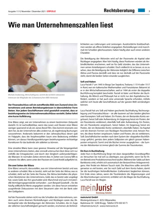 Ausgabe 11/12 November / Dezember 2021 / ERFOLG 7
meinJurist GmbH
Klostergutstrasse 4 · 8252 Altparadies
Badstrasse 50 · 5200 Brugg · Telefon 079 430 50 71
info@meinJurist.ch · www.meinJurist.ch
Wie man Unternehmenszahlen liest
Michele Imobersteg, Wirtschaftsjurist, vertritt die rechtlich relevanten
Interessen der Mitglieder des Schweizerischen KMU Verbands
Der Finanzabschluss soll ein zutreffendes Bild vom Zustand eines Un-
ternehmens und seinen Betriebsergebnissen in übersichtlicher Form
bieten. Von jedem Geschäftsmann wird gesetzlich erwartet, dass er
beziehungsweise sie Unternehmensabschlüsse versteht. Daher lohnt
eine kurze Aufklärung.
Eine Bilanz zeigt, wie ein Unternehmen zu einem bestimmten Zeitpunkt
dasteht. Es ist nachvollziehbar, wenn das Lesen und Deuten einer Bilanz
weniger spannend ist als ein James Bond Film. Dies kommt einerseits von
dem her, da der Unternehmer alles andere tut, als regelmässig Buchungen
vorzunehmen. Anderseits bekommt er den Jahresabschluss derart spät
im Folgejahr, dass die Vorjahreszahlen kaum eine Bedeutung entfalten
können, um daraus Handlungsanleitungen beziehungsweise rechtzeitige
Korrekturen für das laufende Jahr ableiten zu können.
Eine einzelne Bilanz kann zwar gewisse Hinweise auf die Vergangenheit
eines Unternehmens bieten, aber sinnvoll untersuchen lässt diese sich nur
mithilfe der Ertragskonten und durch den Vergleich aufeinanderfolgen-
der Bilanzen. In normalen Zeiten stimmt dies. In Zeiten von Corona fällt es
schwerer.Vor allem, wenn unter den Passiven ein Covid-Kredit aufgeführt ist.
Die zwei Seiten der Bilanz
Eine Bilanz versucht, darzustellen, was ein Unternehmen besitzt und was
es anderen schuldet. Was es besitzt, steht auf der Seite der Aktiva; was es
schuldet, steht auf der Seite der Passiva. Die Aktiva beinhalten die physi-
schen Besitztümer des Unternehmens, Geld, das es besitzt oder angelegt
hat, sowie Geld, das ihm geschuldet wird. Manchmal sind auch immateri-
elle Vermögensgegenstände vorhanden – zum Beispiel Goodwill –, für die
häufig willkürliche Werte angegeben werden. Um diese herum entstehen
ausgreifende Diskussionen mit dem Steueramt oder mit der Bank oder
den Geldgebern.
Auf der Passivseite stehen nicht nur die Schulden des Unternehmens, son-
dern auch seine diversen Rückstellungen und Rücklagen sowie das Ak-
tienkapital oder die Beteiligungen der Aktionäre. Schulden, die im Zuge
der üblichen Geschäftstätigkeit gemacht werden, erscheinen als Verbind-
lichkeiten aus Lieferungen und Leistungen. Ausdrückliche Kreditaufnah-
men werden als offene Anleihen angegeben. Rückstellungen sind manch-
mal mit Schulden gleichzusetzen, haben häufig aber auch einen anderen
Charakter.
Die Beteiligung der Aktionäre wird auf der Passivseite als Kapital oder
Rücklagen angegeben. Man hört häufig, diese Positionen würden als Ver-
bindlichkeiten erscheinen, weil sie für Geld stünden, das das Unterneh-
men seinen Anteilseignern schuldet. Doch vielleicht ist es besser, es so zu
sehen, dass die Beteiligung der Aktionäre lediglich die Differenz zwischen
Aktiva und Passiva darstellt und dass sie nur deshalb auf der Passivseite
steht, damit die beiden Seiten einander ausgleichen.
Soll und Haben
Luca Pacioli (* um 1445 in Borgo San Sepolcro, Toskana; † 1514 oder 1517
in Rom) war ein italienischer Mathematiker und Franziskaner. Bekannt ist
er in den Wirtschaftswissenschaften, weil er 1494 als erster die doppelte
Buchführung komplett beschreibt. Pacioli ist Vater und Mutter der Buch-
haltung. Als Mönch und Philosoph hat er nicht nur den Kapitalismus be-
fördert, sondern er hat auch eine universale Sprache erfunden, mittels
welcher sich heute alle Geschäftsleute auf der ganzen Welt verständigen
können.
Luca Pacioli hat uns Soll und Haben geschenkt: Buchhaltung, Rechnungs-
legung und Finanzabschlüsse – sie alle basieren auf den beiden gleichen
zwei Konzepten: Soll und Haben. Ein Posten, der ein Bestandes Konto ver-
grössert, heisst Soll oder Aufwendung. Im Gegenzug heisst ein Posten, der
ein Passivkonto verkleinert, ebenfalls Soll oder Aufwendung. Ein Posten,
der ein Passivkonto vergrössert, heisst Haben. Im Gegenzug heisst ein
Posten, der ein Bestandes Konto verkleinert, ebenfalls Haben. Da Kapital
und die diversen Formen von Rücklagen Passivkonten sind, heissen Pos-
ten, die diese Konten vergrössern, haben und Posten, die sie verkleinern,
Soll. Geschäftsbücher werden nach dem System der «doppelten Buchfüh-
rung» geführt, gemäss dem jedem Sollposten ein gleich grosser Haben-
posten entspricht. Somit sind die Bücher immer ausgeglichen – die Sum-
me der Aktivkonten ist immer gleich der Summe der Passivkonten.
Ein Kurs in Buchhaltung
Jeder Kurs in Buchführung fängt mit oben dargestellten Grundbegriffen
an. Versuchen Sie mal sich zu überlegen, was geschieht, wenn Sie für Ih-
ren Betrieb eine Produktionsmaschine kaufen.Während der Saldo auf dem
Bankkonto sinkt, erhöht sich automatisch der Bestand Ihres Anlagevermö-
gens. Hier findet ein Aktiven Tausch statt. Die Maschine sollte vernünfti-
gerweise so viel kosten, wie Sie noch Geld auf dem Konto haben, damit
Sie die kurzfristigen Verbindlichkeiten (Lieferanten) begleichen können.
Erst Ende eines Jahres, wenn die Treuhänderin die Abgrenzungen und
die Abschreibungen vornimmt, entfaltet sich die Magie der Buchhaltung.
Luca Pacioli war ein Magier.
Rechtsberatung
 