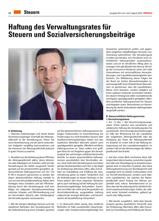 Ausgabe 6/8 Juni / Juli / August 2020 / ERFOLG14 Steuern
Haftung des Verwaltungsrates für
Steuern und Sozialversicherungsbeiträge
A. Einleitung
1. Oberstes Exekutivorgan und damit letzter
Verantwortungsträger innerhalb der Aktienge-
sellschaft ist der Verwaltungsrat. Dieser hat
seine Verantwortung und die damit verbunde-
nen Aufgaben sorgfältig wahrzunehmen und
die Interessen der Aktiengesellschaft jederzeit
in guten Treuen zu wahren.
2. 	Resultiert aus derVerletzung dieser Pflichten
der Aktiengesellschaft selbst, deren Aktionä-
ren oder Gläubigern ein Schaden, sieht sich der
Verwaltungsrat der Gefahr ausgesetzt, hierfür
gestützt auf die privatrechtlich geregelten, ak-
tienrechtlichen Haftungsnormen von Art. 754
ff. OR in Anspruch genommen zu werden. Bei
dieser aktienrechtlichen Haftung handelt es
sich um eine Verschuldenshaftung. Neben dem
Vorliegen eines Schadens und der Pflichtver-
letzung durch den Verwaltungsrat sind vom
Kläger ein adäquater Kausalzusammenhang
zwischen Schaden und Pflichtverletzung und
ein Verschulden (Absicht oder Fahrlässigkeit)
des Verwaltungsrates nachzuweisen.
3.	Wie die übrigen Gläubiger können auch die
staatlichen Behörden den Verwaltungsrat für
die Geltendmachung eines Schadens gestützt
auf die aktienrechtlichen Haftungsnormen be-
langen. Insbesondere im Zusammenhang mit
Forderungen aus nicht bezahlten Steuern oder
Sozialversicherungsbeiträgen bieten sich den
staatlichen Behörden alternativ jedoch auch
spezialgesetzlich geregelte, öffentlich-rechtliche
Haftungsnormen an. Diese stellen eine griffi-
gere Basis für ein Vorgehen gegen den Verwal-
tungsrat dar und bringen verfahrenstechnische
Vorteile. So setzen steuerrechtliche Haftungs-
normen grundsätzlich kein Verschulden vor-
aus. Zwar steht dem Verwaltungsrat zumindest
gemäss Gesetzeswortlaut auch hier in der Regel
ein (Entlastungs-)Nachweis offen, alles Zumut-
bare zur Feststellung und Erfüllung der Steu-
erforderung getan zu haben. Tatsächlich sind
die Anforderungen an diesen Nachweis in der
Praxis jedoch sehr hoch angesetzt. Ähnliches
gilt es auch mit Bezug auf die Haftung für Sozi-
alversicherungsbeiträge festzuhalten. Zumin-
dest von Teilen der Lehre wird die gesetzlich als
Verschuldenshaftung ausgestaltete Haftung
aufgrund der strengen Behörden- und Gericht-
spraxis als Kausalhaftung interpretiert.
4. 	Es überrascht daher wenig, dass staatliche
Behörden im Falle ausstehender Steuerforde-
rungen oder Sozialversicherungsbeiträge ihre
Samuel Sauter, Rechtsanwalt, lic. iur., Ruoss Vögele Partner, www.ruossvoegele.ch
Ansprüche systematisch prüfen und gegen-
über möglichen haftpflichtigen Personen rou-
tinemässig wahrnehmen. Der Verwaltungsrat
ist daher gut beraten, sich mit diesen nicht un-
erheblichen Haftungsrisiken auseinanderzu-
setzen und sie im beruflichen Alltag aktiv zu
managen. Dies gilt aktuell mehr denn je. Als Fol-
ge der Coronavirus-Pandemie sehen sich viele
Unternehmen mit wirtschaftlichen Herausfor-
derungen und Liquiditätsschwierigkeiten kon-
frontiert. Zur Abfederung dieser Folgen hat
der Bund ein breites Massnahmenpaket zu-
sammengestellt. Einer Vielzahl dieser Massnah-
men ist gemeinsam, dass die Liquiditätspro-
bleme nicht behoben, sondern lediglich auf
einen späteren Zeitpunkt verschoben werden.
Vor diesem Hintergrund sollen nachstehend die
wichtigsten spezialgesetzlich geregelten, öffen-
tlich-rechtlichen Haftungsnormen für Steuern
und Abgaben sowie Massnahmen zur Vermin-
derung der damit verbundenen Haftungsrisiken
dargestellt werden.
B.	Steuerrechtliche Haftungsnormen
1.	Verrechnungssteuer
5. 	Art. 15 Abs. 1 des Verrechnungssteuerge-
setzes (VStG) statuiert eine persönliche und
solidarische Haftung des Verwaltungsrates für
ausstehende Verrechnungssteuerforderungen
im Falle der Mitwirkung bei der Liquidation
der aufgelösten Aktiengesellschaft oder der
Verlegung des Sitzes der Aktiengesellschaft
ins Ausland. Im ersten Fall ist die Haftung be-
tragsmässig auf das Liquidationsergebnis, im
zweiten Fall auf das Reinvermögen der Aktien-
gesellschaft beschränkt.
6. 	Auf den ersten Blick erscheinen diese Haf-
tungsrisiken überschaubar, zumal eine Liquida-
tion oder eine Sitzverlegung ins Ausland voraus-
gesetzt wird. Zu beachten ist jedoch, dass diese
Haftungsbestimmung vom Bundesgericht weit
ausgelegt wird. So werden insbesondere nicht
nur formell beschlossene, sondern auch fakti-
sche Liquidationen, bei welchen die Aktien-
gesellschaft durch Entzug von Aktiven aus-
gehöhlt wird, erfasst. Bemerkenswert ist zu-
dem, dass derVerwaltungsrat für sämtlicheVer-
rechnungssteuerforderungen haftet, die wäh-
rend seiner Amtszeit entstehen, geltend ge-
macht oder fällig werden.
7. 	Wie bereits ausgeführt, steht dem Verwal-
tungsrat gemäss gesetzlicher Vorschrift zwar
der (Entlastungs-)Nachweis offen, alles Zumut-
bare zur Feststellung und Erfüllung der Steuer-
 