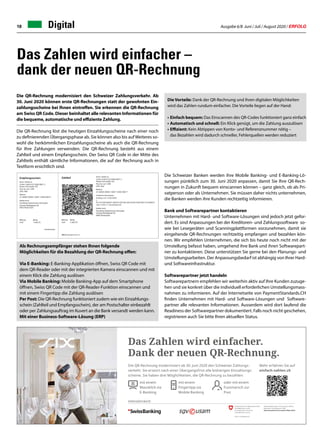 Ausgabe 6/8 Juni / Juli / August 2020 / ERFOLG18
Das Zahlen wird einfacher –
dank der neuen QR-Rechnung
Die Schweizer Banken werden ihre Mobile Banking- und E-Banking-Lö-
sungen pünktlich zum 30. Juni 2020 anpassen, damit Sie Ihre QR-Rech-
nungen in Zukunft bequem einscannen können – ganz gleich, ob als Pri-
vatperson oder als Unternehmen. Sie müssen daher nichts unternehmen,
die Banken werden ihre Kunden rechtzeitig informieren.
Bank und Softwarepartner kontaktieren
Unternehmen mit Hard- und Software-Lösungen sind jedoch jetzt gefor-
dert. Es sind Anpassungen bei der Kreditoren- und Zahlungssoftware so-
wie bei Lesegeräten und Scanningplattformen vorzunehmen, damit sie
eingehende QR-Rechnungen rechtzeitig empfangen und bezahlen kön-
nen. Wir empfehlen Unternehmen, die sich bis heute noch nicht mit der
Umstellung befasst haben, umgehend ihre Bank und ihren Softwarepart-
ner zu kontaktieren. Diese unterstützen Sie gerne bei den Planungs- und
Umstellungsarbeiten. Der Anpassungsbedarf ist abhängig von Ihrer Hard-
und Softwareinfrastruktur.
Softwarepartner jetzt handeln
Softwarepartnern empfehlen wir weiterhin aktiv auf Ihre Kunden zuzuge-
hen und sie konkret über die individuell erforderlichen Umstellungsmass-
nahmen zu informieren. Auf der Internetseite von PaymentStandards.CH
finden Unternehmen mit Hard- und Software-Lösungen und Software-
partner alle relevanten Informationen. Ausserdem wird dort laufend die
Readiness der Softwarepartner dokumentiert. Falls noch nicht geschehen,
registrieren auch Sie bitte Ihren aktuellen Status.
Digital
Als Rechnungsempfänger stehen Ihnen folgende
Möglichkeiten für die Bezahlung der QR-Rechnung offen:
Via E-Banking: E-Banking-Applikation öffnen, Swiss QR Code mit
dem QR-Reader oder mit der integrierten Kamera einscannen und mit
einem Klick die Zahlung auslösen
Via Mobile Banking: Mobile Banking-App auf dem Smartphone
öffnen, Swiss QR Code mit der QR-Reader-Funktion einscannen und
mit einem Fingertipp die Zahlung auslösen
Per Post: Die QR-Rechnung funktioniert zudem wie ein Einzahlungs-
schein (Zahlteil und Empfangsschein), der am Postschalter einbezahlt
oder per Zahlungsauftrag im Kuvert an die Bank versandt werden kann.
Mit einer Business-Software-Lösung (ERP)
Die QR-Rechnung modernisiert den Schweizer Zahlungsverkehr. Ab
30. Juni 2020 können erste QR-Rechnungen statt der gewohnten Ein-
zahlungsscheine bei Ihnen eintreffen. Sie erkennen die QR-Rechnung
am Swiss QR Code. Dieser beinhaltet alle relevanten Informationen für
die bequeme, automatische und effiziente Zahlung.
Die QR-Rechnung löst die heutigen Einzahlungsscheine nach einer noch
zu definierenden Übergangsphase ab. Sie können also bis aufWeiteres so-
wohl die herkömmlichen Einzahlungsscheine als auch die QR-Rechnung
für Ihre Zahlungen verwenden. Die QR-Rechnung besteht aus einem
Zahlteil und einem Empfangsschein. Der Swiss QR Code in der Mitte des
Zahlteils enthält sämtliche Informationen, die auf der Rechnung auch in
Textform ersichtlich sind.
Das Zahlen wird einfacher.
Dank der neuen QR-Rechnung.
Mehr erfahren Sie auf
einfach-zahlen.ch
Die QR-Rechnung modernisiert ab 30. Juni 2020 den Schweizer Zahlungs-
verkehr. Sie ersetzt nach einer Übergangsfrist alle bisherigen Einzahlungs-
scheine. Sie haben drei Möglichkeiten, die QR-Rechnung zu bezahlen:
oder mit einem
Fussmarsch zur
Post
mit einem
Mausklick via
E-Banking
mit einem
Fingertipp via
Mobile Banking
Wichtiger HINWEIS !
Innerhalb der Schutzzone (hellblauer Rahmen) darf
kein anderes Element platziert werden!
Ebenso darf der Abstand zu Format- resp. Papierrand
die Schutzzone nicht verletzen!
Hellblauen Rahmen der Schutzzone nie drucken!
Siehe auch Handbuch
„Corporate Design der Schweizerischen Bundesverwaltung“
Kapitel „Grundlagen“, 1.5 / Schutzzone
www. cdbund.admin.ch
Unterstützt durch:
SIX_QR_Anzeige_SKV_208x70mm_200520_DE.indd 1 20.05.20 14:59
Die Vorteile: Dank der QR-Rechnung und ihren digitalen Möglichkeiten
wird das Zahlen rundum einfacher. Die Vorteile liegen auf der Hand:
•	Einfach bequem: Das Einscannen des QR-Codes funktioniert ganz einfach
• 	Automatisch und schnell: Ein Klick genügt, um die Zahlung auszulösen
• 	Effizient: Kein Abtippen von Konto- und Referenznummer nötig –
	 das Bezahlen wird dadurch schneller, Fehlerquellen werden reduziert
 