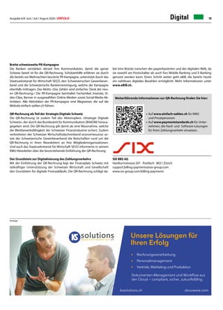 Ausgabe 6/8 Juni / Juli / August 2020 / ERFOLG 19Digital
Breite schweizweite PR-Kampagne
Die Banken verstärken derzeit ihre Kommunikation, damit die ganze
Schweiz bereit ist für die QR-Rechnung. Schützenhilfe erfahren sie durch
die bereits vor Weihnachten lancierte PR-Kampagne, unterstützt durch das
Staatssekretariat für Wirtschaft SECO, den Schweizerischen Gewerbever-
band und die Schweizerische Bankiervereinigung, welche die Kampagne
ebenfalls mittragen. Das Motto «Das Zahlen wird einfacher. Dank der neu-
en QR-Rechnung.» Die PR-Kampagne beinhaltet Fachartikel, Inserate, Vi-
deo-Clips, Banner in ausgewählten Online-Medien sowie Social-Media-Ak-
tivitäten. Alle Aktivitäten der PR-Kampagne sind Wegweiser, die auf die
Website einfach-zahlen.ch führen.
QR-Rechnung als Teil der Strategie Digitale Schweiz
Die QR-Rechnung ist zudem Teil des Aktionsplans «Strategie Digitale
Schweiz», der durch das Bundesamt für Kommunikation (BAKOM) heraus-
gegeben wird. Die QR-Rechnung gilt damit als eine Massnahme, welche
die Wettbewerbsfähigkeit der Schweizer Finanzindustrie sichert. Zudem
verbreiteten der Schweizer Wirtschaftsdachverband economiesuisse so-
wie der Schweizerische Gewerbeverband die Botschaften rund um die
QR-Rechnung in ihren Newslettern an ihre Mitgliederorganisationen.
Und auch das Staatssekretariat für Wirtschaft SECO informierte in seinem
KMU-Newsletter über die bevorstehende Einführung der QR-Rechnung.
Der Grundstein zur Digitalisierung des Zahlungsverkehrs
Mit der Einführung der QR-Rechnung legt der Finanzplatz Schweiz mit
tatkräftiger Unterstützung der Schweizer Wirtschaft und Gesellschaft
den Grundstein für digitale Finanzabläufe. Die QR-Rechnung schlägt da-
bei eine Brücke zwischen der papierbasierten und der digitalen Welt, da
sie sowohl am Postschalter als auch fürs Mobile Banking und E-Banking
genutzt werden kann. Einen Schritt weiter geht eBill, die bereits heute
ein nahtloses digitales Bezahlen ermöglicht. Mehr Informationen unter
www.eBill.ch.
Anzeige
SIX BBS AG
Hardturmstrasse 201 · Postfach · 8021 Zürich
support.billing-payments@six-group.com
www.six-group.com/billing-payments
Unsere Lösungen für
Ihren Erfolg
Rechnungsverarbeitung
Personalmanagement
Vertrieb, Marketing und Produktion
Dokumenten-Management und Workﬂow aus
der Cloud — compliant, sicher, zukunftsfähig
docuware.comkssolutions.ch
Weiterführende Informationen zur QR-Rechnung finden Sie hier:
•	Auf www.einfach-zahlen.ch für KMU
	 und Privatpersonen
•	Auf www.paymentstandards.ch für Unter-
	 nehmen, die Hard- und 	Software-Lösungen
	 für ihren Zahlungsverkehr einsetzen.
 
