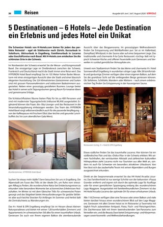 Ausgabe 6/8 Juni / Juli / August 2020 / ERFOLG30 Reisen
5 Destinationen – 6 Hotels – Jede Destination
ein Erlebnis und jedes Hotel ein Unikat
Die Schweizer Hotels von H-Hotels.com bieten für jeden das per-
fekte Reiseziel – egal ob Städtereise nach Zürich, Kurzurlaub in
Solothurn, Aktivurlaub in Engelberg, Familienurlaub in Locarno
oder Geschäftsreise nach Basel. Mit H-Hotels.com entdecken Sie die
schönsten Orte in der Schweiz.
Im Nordwesten der Schweiz erwartet Sie die Messe- und Kongressstadt
Basel. Die einzigartige Lage im Dreiländereck zwischen der Schweiz,
Frankreich und Deutschland macht die Stadt immer eine Reise wert. Das
HYPERION Hotel Basel empfängt Sie im 105 Meter hohen Basler Messe-
turm mit einer einzigartigen Aussicht über die Stadt und einer klassisch
eleganten Ausstattung. Die 224 klimatisierten Gästezimmer und Suiten
sind mit grossen Panoramafenstern und exklusiven Badezimmern aus-
gestattet. Neben einer grosszügig gestalteten Business Lounge bietet
das Hotel in seinen acht Tagungsräumen genug Raum für kreative Ideen
und gemeinsame Erfolge.
Die lichtdurchfluteten Räume bieten Platz für bis zu 400 Personen und
sind mit modernster Tagungstechnik (inklusive WLAN) ausgestattet. Er-
gänzend können das Foyer, die «Sky-Lounge» und das Restaurant in die
Veranstaltungsplanung einbezogen werden. Das Team des HYPERION
Hotel Basel sorgt selbstverständlich auch für die passendeVerpflegung –
von der Kaffeepause mit frischem Obst über leichte und gesunde Lunch-
buffets bis hin zum abendlichen Gala-Menü.
Suchen Sie etwas mehr Idylle? Dann besuchen Sie uns in Engelberg. Die
Alpenstadt am Fusse des Titlis ist der ideale Ort, um Ruhe vom stressi-
gen Alltag zu finden, die wunderschöne Natur bei Entdeckungsreisen zu
erkunden oder besondere Momente bei actionreichen Erlebnissen fest-
zuhalten. Im Winter ist mit dem Gletscher Titlis für schneereiche Pisten
gesorgt und das Skigebiet bietet Herausforderungen für geübte Skifah-
rer aber auch leichte Strecken für Anfänger. Im Sommer und Herbst lädt
die Zentralschweiz zu Wanderungen ein.
Das H+ Hotel  SPA Engelberg empfängt Sie im Herzen dieses kleinen
Naturparadieses und bietet mit seinen 128 komfortablen Zimmern und
Appartements im schweizerischen Stil alles für einen traumhaften Urlaub.
Geniessen Sie auch von Ihrem eigenen Balkon die atemberaubende
Aussicht über das Bergpanorama. Im grosszügigen Wellnessbereich
finden Sie Entspannung und Wohlbefinden pur: Sei es im Hallenbad,
Dampfbad, Whirlpool, in der Sauna oder auf einer bequemen Liege. Das
traditionelle und charmante À-la-Carte Restaurant «Urchig» lädt mit ty-
pisch Schweizer Küche und offener Feuerstelle zum Geniessen und Ver-
weilen in rustikal gemütlicher Atmosphäre ein.
Unweit vom Stadtzentrum finden Sie das kleine und charmante H+ Hotel
Sonnwendhof Engelberg in wunderbar ruhiger Lage. Alle 28 komfortab-
le und geräumige Zimmer verfügen über einen eigenen Balkon, auf dem
Sie die grandiose Sicht auf die umliegenden Berge geniessen können.
Ob Skifahren, Schlitteln, Wandern oder Klettern – nach einem erlebnis-
reichen Tag finden Sie Entspannung in der hauseigenen Sauna.
Etwas südlicher finden Sie das traumhafte Locarno. Hier können Sie ein
südländisches Flair und das «Dolce Vita» in der Schweiz erleben. Mit sei-
nem Yachthafen, der verträumten Altstadt und zahlreichen kulturellen
Höhepunkten zieht Locarno nicht nur Touristen aus aller Welt an, son-
dern ist auch für Schweizer ein besonders attraktiver Urlaubsort. Von
hier lässt sich das zauberhafte Tessin mit seinen Alpentälern und Burgen
ausgezeichnet erkunden.
Direkt an der Seepromenade erwartet Sie das H4 Hotel Arcadia Locar-
no. Das Familienhotel ist nur wenige Schritte von der bekannten «Piazza
Grande» entfernt und eignet sich durch die optimale Lage für Ausflüge
oder für einen gemütlichen Spaziergang entlang des wunderschönen
Lago Maggiore. Ausgestattet mit familienfreundlichen Zimmern ist das
H4 Hotel Arcadia Locarno der optimale Ort für einen erholsamen Urlaub.
Alle 118 Zimmer verfügen über eine Terrasse oder einen Balkon und viele
bieten darüber hinaus einen wunderschönen Blick auf den Lago Maggi-
ore. Geniessen mit allen Sinnen heisst es im Ristorante La Tavernetta mit
täglich frisch zubereiteten Antipasti, Pasta, Fisch- und Fleischgerichten.
Die Dachterrasse lädt mit ihrem beeindruckenden See-Panorama zum
Verweilen ein, und die Beauty Oase bietet Entspannungs- und Körpermas-
sagen sowie Kosmetik- und Wellnessbehandlungen.
Komfortzimmer, HYPERON Hotel Basel
Restaurant Urchig, H + Hotel  SPA Engelberg
 