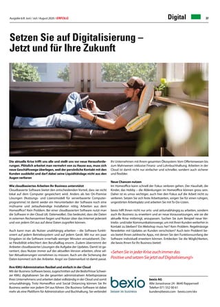Ausgabe 6/8 Juni / Juli / August 2020 / ERFOLG 37Digital
Die aktuelle Krise trifft uns alle und stellt uns vor neue Herausforde-
rungen. Plötzlich arbeitet man vermehrt von zu Hause aus, muss sich
neue Geschäftswege überlegen, weil der persönliche Kontakt mit den
Kunden ausbleibt und darf dabei seine Liquiditätslage nicht aus den
Augen verlieren
Wie cloudbasiertes Arbeiten Ihr Business unterstützt
Cloudbasierte Software bietet den entscheidenden Vorteil, dass sie nicht
lokal auf dem Computer gespeichert wird. Anders als bei On-Premise
Lösungen (Nutzungs- und Lizenzmodell für serverbasierte Computer-
programme) ist damit weder ein Herunterladen der Software noch eine
mühsame und zeitaufwändige Installation nötig. Arbeiten aus dem
Homeoffice? Kein Problem. Bei einer cloudbasierten Software nutzt man
die Software in der Cloud (dt. Datenwolke). Das bedeutet, dass die Daten
in externen Rechenzentren liegen und Nutzer über das Internet jederzeit
und von jedem Ort aus auf diese Daten zugreifen können.
Auch kann man als Nutzer unabhängig arbeiten – die Software funkti-
oniert auf jedem Betriebssystem und auf jedem Gerät. Mit nur ein paar
Eingaben ist die Software innerhalb weniger Minuten einsatzbereit. Die-
se Flexibilität erleichtert den Berufsalltag enorm. Zudem übernimmt der
Anbieter cloudbasierter Lösungen die Aufgabe der Updates. Damit ist ga-
rantiert, dass Nutzer immer auf der aktuellen Version arbeiten, ohne sel-
ber Aktualisierungen vornehmen zu müssen. Auch um die Sicherung der
Daten kümmert sich der Anbieter. Angst vor Datenverlust ist damit passé.
Ihre KMU-Administration flexibel und einfach in der Cloud
Mit der Business-Software bexio, zugeschnitten auf die Bedürfnisse Schwei-
zer KMU, digitalisieren Sie die gesamten administrativen Arbeitsprozesse
Ihres Unternehmens und arbeiten dabei vollständig in der Cloud und somit
ortsunabhängig. Trotz Homeoffice und Social Distancing können Sie Ihr
Business weiter von jedem Ort aus führen. Die Business-Software ist dabei
mehr als eine Plattform für Administration und Buchhaltung. Sie verbindet
bexio AG
Alte Jonastrasse 24 · 8640 Rapperswil
Telefon 071 552 00 61
kunden@bexio.com · bexio.com/skv
Setzen Sie auf Digitalisierung –
Jetzt und für Ihre Zukunft
Ihr Unternehmen mit Ihrem gesamten Ökosystem: Vom Offertenwesen bis
zum Mahnwesen inklusive Finanz- und Lohnbuchhaltung. Arbeiten in der
Cloud ist damit nicht nur einfacher und schneller, sondern auch sicherer
und flexibler.
Neue Chancen nutzen
Im Homeoffice kann schnell der Fokus verloren gehen. Der Haushalt, die
Kinder, das Hobby – die Ablenkungen im Homeoffice können gross sein.
Daher ist es umso wichtiger, auch hier den Fokus auf die Arbeit nicht zu
verlieren. Setzen Sie sich feste Arbeitszeiten, sorgen Sie für einen ruhigen,
ungestörten Arbeitsplatz und arbeiten Sie mit To-Do-Listen.
bexio hilft Ihnen nicht nur orts- und zeitunabhängig zu arbeiten, sondern
auch Ihr Business zu erweitern und an neue Voraussetzungen, wie sie die
aktuelle Krise mitbringt, anzupassen. Suchen Sie zum Beispiel neue Ver-
triebs- und/oder Kommunikationswege, um mit Ihren Kunden weiterhin in
Kontakt zu bleiben? Ein Webshop muss her? Kein Problem. Regelmässige
Newsletter mit Updates an Kunden verschicken? Auch kein Problem! be-
xio bietet Ihnen zahlreiche Apps, mit denen Sie den Funktionsumfang der
Software individuell erweitern können. Entdecken Sie die Möglichkeiten,
die bexio Ihnen für Ihr Business bietet!
«Sehen Sie in jeder Krise auch immer das
Positive und setzen Sie jetzt auf Digitalisierung!»
 