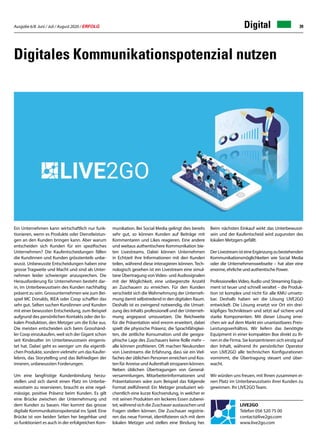 Ausgabe 6/8 Juni / Juli / August 2020 / ERFOLG 39Digital
Ein Unternehmen kann wirtschaftlich nur funk-
tionieren, wenn es Produkte oder Dienstleistun-
gen an den Kunden bringen kann. Aber warum
entscheiden sich Kunden für ein spezifisches
Unternehmen? Die Kaufentscheidungen fällen
die Kundinnen und Kunden grösstenteils unbe-
wusst. Unbewusste Entscheidungen haben eine
grosse Tragweite und Macht und sind als Unter-
nehmen leider schwieriger anzusprechen. Die
Herausforderung für Unternehmen besteht dar-
in, im Unterbewusstsein des Kunden nachhaltig
präsent zu sein. Grossunternehmen wie zum Bei-
spiel MC Donalds, IKEA oder Coop schaffen das
sehr gut. Selten suchen Kundinnen und Kunden
mit einer bewussten Entscheidung, zum Beispiel
aufgrund des persönlichen Kontakts oder der lo-
kalen Produktion, den Metzger um die Ecke aus.
Die meisten entscheiden sich beim Grosshänd-
ler Coop einzukaufen, weil sich der Gigant schon
seit Kindesalter im Unterbewusstsein eingenis-
tet hat. Dabei geht es weniger um die eigentli-
chen Produkte, sondern vielmehr um das Kaufer-
lebnis, das Storytelling und das Befriedigen der
inneren, unbewussten Forderungen.
Um eine langfristige Kundenbindung herzu-
stellen und sich damit einen Platz im Unterbe-
wusstsein zu reservieren, braucht es eine regel-
mässige, positive Präsenz beim Kunden. Es gilt
eine Brücke zwischen der Unternehmung und
dem Kunden zu bauen. Hier kommt das grosse
digitale Kommunikationspotenzial ins Spiel. Eine
Brücke ist von beiden Seiten her begehbar und
so funktioniert es auch in der erfolgreichen Kom-
LIVE2GO
Telefon 056 520 75 00
contact@live2go.com
www.live2go.com
Digitales Kommunikationspotenzial nutzen
munikation. Bei Social Media gelingt dies bereits
sehr gut, so können Kunden auf Beiträge mit
Kommentaren und Likes reagieren. Eine andere
und weitaus authentischere Kommunikation bie-
ten Livestreams. Dabei können Unternehmen
in Echtzeit ihre Informationen mit den Kunden
teilen, während diese interagieren können. Tech-
nologisch gesehen ist ein Livestream eine simul-
tane Übertragung von Video- und Audiosignalen
mit der Möglichkeit, eine unbegrenzte Anzahl
an Zuschauern zu erreichen. Für den Kunden
verschiebt sich die Wahrnehmung der Unterneh-
mung damit selbstredend in den digitalen Raum.
Deshalb ist es zwingend notwendig, die Umset-
zung des Inhalts professionell und der Unterneh-
mung angepasst umzusetzen. Die Reichweite
für die Präsentation wird enorm erweitert, dabei
spielt die physische Präsenz, die Sprachfähigkei-
ten, die zeitliche Konsumation und die geogra-
phische Lage des Zuschauers keine Rolle mehr –
alle können profitieren. Oft machen Neukunden
von Livestreams die Erfahrung, dass sie ein Viel-
faches der üblichen Personen erreichen und Kos-
ten für Anreise und Aufenthalt einsparen können.
Neben üblichen Übertragungen von General-
versammlungen, Mitarbeiterinformationen und
Präsentationen wäre zum Beispiel das folgende
Format zielführend: Ein Metzger produziert wö-
chentlich eine kurze Kochsendung, in welcher er
mit seinen Produkten ein leckeres Essen zuberei-
tet,währendsichdieZuschaueraustauschenund
Fragen stellen können. Die Zuschauer registrie-
ren das neue Format, identifizieren sich mit dem
lokalen Metzger und stellen eine Bindung her.
Beim nächsten Einkauf wirkt das Unterbewusst-
sein und der Kaufentscheid wird zugunsten des
lokalen Metzgers gefällt.
DerLivestreamisteineErgänzungzubestehenden
Kommunikationsmöglichkeiten wie Social Media
oder die Unternehmenswebseite – hat aber eine
enorme, ehrliche und authentische Power.
Professionelles Video, Audio und Streaming Equip-
ment ist teuer und schnell veraltet – die Produk-
tion ist komplex und nicht für alle KMU umsetz-
bar. Deshalb haben wir die Lösung LIVE2GO
entwickelt. Die Lösung ersetzt vor Ort ein drei-
köpfiges Technikteam und setzt auf sichere und
starke Komponenten. Mit dieser Lösung errei-
chen wir auf dem Markt ein unantastbares Preis-
Leistungsverhältnis. Wir liefern das benötigte
Equipment in einer kompakten Box direkt zu Ih-
nen in die Firma. Sie konzentrieren sich einzig auf
den Inhalt, während ihr persönlicher Operator
von LIVE2GO alle technischen Konfigurationen
vornimmt, die Übertragung steuert und über-
wacht.
Wir würden uns freuen, mit Ihnen zusammen ei-
nen Platz im Unterbewusstsein ihrer Kunden zu
gewinnen. Ihr LIVE2GO Team.
 