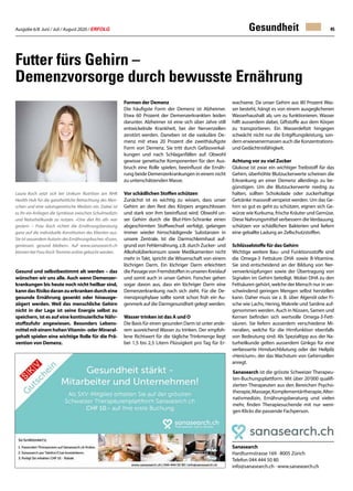 Ausgabe 6/8 Juni / Juli / August 2020 / ERFOLG 45
Gesund und selbstbestimmt alt werden – das
wünschen wir uns alle. Auch wenn Demenzer-
krankungen bis heute noch nicht heilbar sind,
kanndasRisikodaranzuerkrankendurcheine
gesunde Ernährung gesenkt oder hinausge-
zögert werden. Weil das menschliche Gehirn
nicht in der Lage ist seine Energie selbst zu
speichern, ist es auf eine kontinuierliche Nähr-
stoffzufuhr angewiesen. Besonders Lebens-
mittelmiteinemhohenVitamin-oderMineral-
gehalt spielen eine wichtige Rolle für die Prä-
vention von Demenz.
Gesundheit
Futter fürs Gehirn –
Demenzvorsorge durch bewusste Ernährung
Sanasearch
Hardturmstrasse 169 · 8005 Zürich
Telefon 044 444 50 80
info@sanasearch.ch · www.sanasearch.ch
Formen der Demenz
Die häufigste Form der Demenz ist Alzheimer.
Etwa 60 Prozent der Demenzerkrankten leiden
darunter. Alzheimer ist eine sich über Jahre still
entwickelnde Krankheit, bei der Nervenzellen
zerstört werden. Daneben ist die vaskuläre De-
menz mit etwa 20 Prozent die zweithäufigste
Form von Demenz. Sie tritt durch Gefässverkal-
kungen und nach Schlaganfällen auf. Obwohl
gewisse genetische Komponenten für den Aus-
bruch eine Rolle spielen, beeinflusst die Ernäh-
rung beide Demenzerkrankungen in einem nicht
zu unterschätzenden Masse.
Vor schädlichen Stoffen schützen
Zunächst ist es wichtig zu wissen, dass unser
Gehirn an den Rest des Körpers angeschlossen
und stark von ihm beeinflusst wird. Obwohl un-
ser Gehirn durch die Blut-Hirn-Schranke einen
abgeschirmten Stoffwechsel verfolgt, gelangen
immer wieder hirnschädigende Substanzen in
unsere Zentrale. Ist die Darmschleimhaut auf-
grund von Fehlernährung, z.B. durch Zucker- und
Alkoholüberkonsum sowie Medikamenten nicht
mehr in Takt, spricht die Wissenschaft von einem
löchrigen Darm. Ein löchriger Darm erleichtert
die Passage von Fremdstoffen in unseren Kreislauf
und somit auch in unser Gehirn. Forscher gehen
sogar davon aus, dass ein löchriger Darm eine
Demenzerkrankung nach sich zieht. Für die De-
menzprophylaxe sollte somit schon früh ein Au-
genmerk auf die Darmgesundheit gelegt werden.
Wasser trinken ist das A und O
Die Basis für einen gesunden Darm ist unter ande-
rem ausreichend Wasser zu trinken. Der empfoh-
lene Richtwert für die tägliche Trinkmenge liegt
bei 1,5 bis 2,5 Litern Flüssigkeit pro Tag für Er-
wachsene. Da unser Gehirn aus 80 Prozent Was-
ser besteht, hängt es von einem ausgeglichenen
Wasserhaushalt ab, um zu funktionieren. Wasser
hilft ausserdem dabei, Giftstoffe aus dem Körper
zu transportieren. Ein Wasserdefizit hingegen
schwächt nicht nur die Entgiftungsleistung, son-
dern erwiesenermassen auch die Konzentrations-
und Gedächtnisfähigkeit.
Achtung vor zu viel Zucker
Glukose ist zwar ein wichtiger Treibstoff für das
Gehirn, überhöhte Blutzuckerwerte scheinen die
Erkrankung an einer Demenz allerdings zu be-
günstigen. Um die Blutzuckerwerte niedrig zu
halten, sollten Schokolade oder zuckerhaltige
Getränke massvoll verspeist werden. Um das Ge-
hirn so gut es geht zu schützen, eignen sich Ge-
würze wie Kurkuma, frische Kräuter und Gemüse.
Diese Nahrungsmittel verbessern dieVerdauung,
schützen vor schädlichen Bakterien und liefern
eine geballte Ladung an Zellschutzstoffen.
Schlüsselstoffe für das Gehirn
Wichtige weitere Bau- und Funktionsstoffe sind
die Omega-3 Fettsäure DHA sowie B-Vitamine.
Sie sind entscheidend an der Bildung von Ner-
venverknüpfungen sowie der Übertragung von
Signalen im Gehirn beteiligt. Wobei DHA zu den
Fettsäuren gehört, welche der Mensch nur in ver-
schwindend geringen Mengen selbst herstellen
kann. Daher muss sie z. B. über Algenöl oder Fi-
sche wie Lachs, Hering, Makrele und Sardine auf-
genommen werden. Auch in Nüssen, Samen und
Kernen befinden sich wertvolle Omega-3-Fett-
säuren. Sie liefern ausserdem verschiedene Mi-
neralien, welche für die Hirnfunktion ebenfalls
von Bedeutung sind. Als Spezialtipp aus der Na-
turheilkunde gelten ausserdem Ginkgo für eine
verbesserte Hirndurchblutung oder der Heilpilz
«Hericium», der das Wachstum von Gehirnzellen
anregt.
Sanasearch ist die grösste Schweizer Therapeu-
ten-Buchungsplattform. Mit über 20‘000 qualifi-
zierten Therapeuten aus den Bereichen Psycho-
therapie,Massage,Komplementärtherapie,Alter-
nativmedizin, Ernährungsberatung und vielen
mehr, finden Therapiesuchende mit nur weni-
gen Klicks die passende Fachperson.
Laura Koch setzt sich bei Unikum Nutrition am NHK
Health Hub für die ganzheitliche Betrachtung des Men-
schen und eine salutogenetische Medizin ein. Dabei ist
es Ihr ein Anliegen die Symbiose zwischen Schulmedizin
und Naturheilkunde zu nutzen. «One diet fits all» war
gestern – Frau Koch richtet die Ernährungsberatung
ganz auf die individuelle Konstitution des Klienten aus.
Sie ist ausserdem Autorin des Ernährungsbuches «Essen,
geniessen, gesund bleiben». Auf www.sanasearch.ch
können bei Frau Koch Termine online gebucht werden.
 