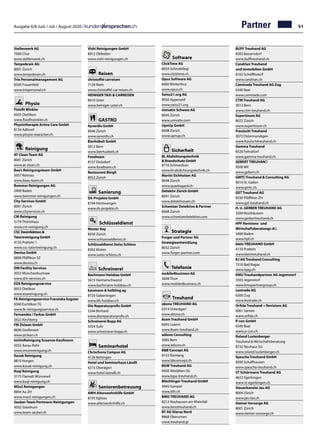 Ausgabe 6/8 Juni / Juli / August 2020 / 51
Stellenwerk AG		
7000 Chur		
www.stellenwerk.ch	
Tempobrain AG		
8001 Zürich		
www.tempobrain.ch	
Trio Personalmanagement AG		
8500 Frauenfeld		
www.triopersonal.ch
		
Physio
Fisiofit Winkler		
8305 Dietlikon		
www.fisiofitwinkler.ch	
Physiotherapie Active Care GmbH	
8134 Adliswil
www.phsyio-eiaescher.ch
Reinigung
AT Clean Team AG	
8001 Zürich
www.at-clean.ch
Bea's Reinigungsteam GmbH	
5057 Reitnau
www.beas-team.ch
Bommer Reinigungen AG	
5400 Baden
www.bommer-reinigungen.ch
City Services GmbH		
8001 Zürich		
www.cityservices.ch
CM Reinigung	
3174 Thörishaus
www.cm-reinigung.ch	
CSC Desinfektion 
Tatortreinigung GmbH	
4133 Pratteln 1	
www.csc-tatortreinigung.ch
Deniso GmbH		
8808 Pfäffikon SZ		
www.deniso.ch	
DM Facility Services	
3053 Münchenbuchsee
www.dm-services.ch
EZA Reinigungsservice	
8953 Dietikon
www.ezareinigung.ch
FE-Reinigungsservice Franziska Eugster	
8360 Eschlikon TG	
www.fe-reinigungsservice.ch
Fernandez / Farkas GmbH	
3422 Kirchberg
FM Ziclean GmbH		
8606 Greifensee		
www.ziclean.ch	
ImUmReinigung Susanne Kaufmann	
5032 Aarau Rohr
www.imumreinigung.ch
Kavak Reinigung	
8810 Horgen
www.kavak-reinigung.ch
Kuqi Reinigung	
3175 Flamatt-Wünnewil	
www.kuqi-reinigung.ch
MSx2 Reinigungen	
8804 Au ZH
www.msx2-reinigungen.ch
Sauber-Team Portmann Reinigungen	
4502 Solothurn
www.team-sauber.ch
Vishi Reinigungen GmbH	
8912 Obfelden
www.vishi-reinigungen.ch
Reisen
christoffel carreisen	
7128 Riein
www.christoffel-car-reisen.ch
HEINIGER TAXI  CARREISEN	
8610 Uster
www.heiniger-uster.ch
GASTRO
Ayverdis GmbH	
8046 Zürich
www.ayverdis.ch
Bierhübeli GmbH		
3012 Bern
www.bierhuebeli.ch	
Foodteam		
8157 Dielsdorf		
www.foodteam.ch	
Restaurant Bürgli	
8052 Zürich
Sanierung
DS-Projekte GmbH	
8194 Hüntwangen
www.ds-projekte.ch
Schlüsseldienst
Master Key	
8050 Zürich
www.schluesseldienst.ch
Schlüsseldienst Swiss Schloss	
8302 Kloten
www.swiss-schloss.ch
Schreinerei
Bachmann Holzbau GmbH	
3615 Heimenschwand	
www.bachmann-holzbau.ch
baumann  helbling ag	
8725 Gebertingen
www.bh-holzbau.ch
Die Reparaturprofis GmbH	
5244 Birrhard
www.diereperaturprofis.ch
Schreinerei Bopp AG	
5034 Suhr
www.schreinerei-bopp.ch
Seminarhotel
Chrischona Campus AG	
4126 Bettingen	
Hotel und Seminarhaus Ländli	
6315 Oberägeri
www.hotel-laendli.ch
Seniorenbetreuung
AWH Alterswohnhilfe GmbH	
8193 Eglisau
www.alterswohnhilfe.ch
Software
ClickTime AG	
8834 Schindellegi
www.clicktime.ch
Opus Software AG		
8400 Winterthur		
www.opus.ch	
Swiss21.org AG	
9050 Appenzell
www.swiss21.org
Univativ Schweiz AG		
8045 Zürich		
www.univativ.com	
UpnUp GmbH		
8048 Zürich		
www.upnup.ch
Sicherheit
BL Abdichtungstechnik
 Brandschutz GmbH	
8716 Schmerikon	
www.bl-abdichtungstechnik.ch
Martin Eichholzer AG	
8048 Zürich
www.quadragard.ch
Detektiv Zürich GmbH	
8041 Zürich
www.detektivzueri.ch
Schweizer Detektive  Partner	
8048 Zürich	
www.schweizerdetektive.com
Strategie
Furger und Partner AG
Strategieentwicklung	
8032 Zürich	
www.furger-partner.com
Telefonie
mobile4business AG	
3608 Thun	
www.mobile4business.ch
Treuhand
abona TREUHAND AG	
6314 Unterägeri
www.abona.ch
8sam Treuhand GmbH	
6005 Luzern
www.8sam-treuhand.ch
adiuvo Consulting	
3005 Bern
www.adiuvo.ch
BB Concept AG	
8153 Rümlang
www.bbconcept.ch
BGW Treuhand AG	
9450 Altstätten SG
www.bgw-treuhand.ch
Blöchlinger Treuhand GmbH		
3945 Gampel		
www.bltr.ch
BMO TREUHAND AG		
8212 Neuhausen am Rheinfall		
www.bmotreuhand.ch	
BT AG Glarus Nord		
8868 Oberurnen		
www.treuhand.gl	
BUFF Treuhand AG		
8303 Bassersdorf		
www.bufftreuhand.ch
Candrian Treuhand
und Immobilien GmbH	
8165 Schöfflisdorf
www.candrian.ch
Caminada Treuhand AG Zug	
6340 Baar
www.caminada.com
CTM Treuhand AG	
3013 Bern
www.ctm-treuhand.ch
Expertinum AG	
8022 Zürich
www.expertinum.ch
Frautschi Treuhand	
3072 Ostermundigen	
www.frautschitreuhand.ch
Gamma Treuhand	
8320 Fehraltorf
www.gamma-treuhand.ch
GEBERT TREUHAND	
9500 Wil
www.gebert.ch
GMTC Treuhand  Consulting AG	
9014 St. Gallen
www.gmtc.ch
GST Treuhand AG	
8330 Pfäffikon ZH
www.gst-treuhand.ch
H. U. GERBER TREUHAND AG	
3204 Rosshäusern
www.gerbertreuhand.ch
HPF Revisions- und
Wirtschaftsberatungs-AG	
5400 Baden
www.hpf.ch
klein TREUHAND GmbH	
4133 Pratteln
www.kleintreuhand.ch
KJ AG Treuhand Consulting		
7310 Bad Ragaz		
www.kjag.ch	
KMU Treuhandpartner AG Jegenstorf	
3303 Jegenstorf
www.kmupartnergroup.ch
Leotrade AG	
6300 Zug	
www.leotrade.ch
Orfida Treuhand + Revisions AG	
6061 Sarnen
www.orfida.ch
P-con GmbH	
6340 Baar
www.p-con.ch
Roland Lustenberger
Treuhand  Wirtschaftsberatung	
8732 Neuhaus SG
www.roland-lustenberger.ch
Spescha Treuhand GmbH		
8200 Schaffhausen		
www.spescha-treuhand.ch
ST Schürmann Treuhand AG	
4622 Egerkingen
www.st-egerkingen.ch
Steuerkanzlei Jau AG	
8004 Zürich
www.jau-tax.ch
Steiner Vorsorge AG	
8001 Zürich
www.steiner-vorsorge.ch
Partner
 