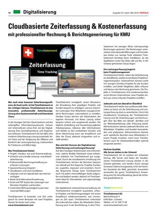 Ausgabe 4/5 / April / Mai 2018 / ERFOLG14 Digitalisierung
Statement mit wenigen Klicks mehrsprachige
Rechnungen generiert. Die Rechnungen unter-
stützen internationaleWährungen und Formate,
was bisher nur wenige Tools anbieten! Time-
Statement benötigt keine Installation, da die
Applikation sowie die Daten alle auf der, in der
Schweiz gehosteten Cloud, liegen.
Die Leistungserfassung beginnt
beim Projektmanagement
TimeStatement bietet, neben der Zeiterfassung,
ein detailliertes, wiederverwertbares Projektma-
nagementsystem. Unternehmen können somit
mit wenigen Schritten Projekte für die Kunden
erstellen, und direkt Tätigkeiten dafür erfassen
und daraus eine Rechnung generieren. Die Pro-
jekte in TimeStatement sind wiederverwertbar,
somit können Unternehmen neue Projekte ein-
fach aus schon erfassten Projekten erstellen.
Jederzeit und von überall im Überblick
TimeStatement bietet eine professionelle Alter-
native zu Excel, um die Zeiterfassung und Leis-
tungserfassung stark zu vereinfachen. Durch die
cloudbasierte Umsetzung der TimeStatement
Lösung sind die Zeiterfassungen und Rechnun-
gen über das Web von überall abrufbar und
zur Weiterbearbeitung oder Erfassung bereit.
Administratoren können jederzeit Berichte von
Mitarbeiter, Projekten und Kunden herunterla-
den und analysieren. Administratoren können
auch spezifische Berichte eines Mitarbeiters in
einem Projekt einsehen, somit kann TimeSta-
tement auch für Arbeitszeitkontrollen optimal
eingesetzt werden.
Höchste Qualität.
Alle Server stehen in der Schweiz!
TimeStatement AG ist rundum ein Schweizer
Startup. Alle Server und Daten der cloudba-
sierten TimeStatement Lösung werden in der
Schweiz gehostet, und werden durch strenge
Schweizer Datenschutzgesetze, einer der höchs-
ten Standards der Welt, geschützt. Ausserdem
verwendet die ganze TimeStatement Anwen-
dung eine SSL-Verschlüsselung, damit die Sicher-
heit gewährleistet ist.
TimeStatement AG
Bahnhofstrasse 9
6340 Baar · Schweiz
Telefon +41 41 500 77 90
www.timestatement.com
Cloudbasierte Zeiterfassung  Kostenerfassung
mit professioneller Rechnung  Berichtsgenerierung für KMU
Wer nach einer besseren Zeiterfassungssoft-
ware als Excel sucht, ist bei TimeStatement an
der richtigen Adresse. TimeStatement ist eine
innovative, professionelle Zeiterfassungs-
LösungohneSystemunterhaltundDatenbank
Chaos.
In der heutigen Zeit der Cloud-Systeme und des
verknüpften Informationsaustauschs, müssen
sich Unternehmen schon früh mit der Digitali-
sierung ihrer Geschäftsprozesse und Organisa-
tion befassen. TimeStatement AG hat dafür eine
moderne Zeiterfassungs-Lösung entwickelt, de-
ren Fokus auf der Steigerung der Effizienz und
Komforts der Leistungserfassung, insbesondere
für Freelancer und KMUs liegt.
Was TimeStatement bietet:
• 	Projekt-, Kunden- wie auch Teamverwaltung
• 	Einfache und schnelle Leistung- und Arbeits-	
	zeiterfassung
• 	Professionelle Rechnungserstellung aus 		
	 erfassten Leistungen
• 	Spesenerfassung integriert
• 	Cloudbasiert und ohne Installation
• 	Jederzeit und von überall über das Internet 	
	verfügbar
• 	Beste Excel Alternative/Erweiterung
• 	Excel und PDF Export der Leistungen von 		
	 Benutzer, Projekten und Kunden
• 	Unterstützt Mehrsprachigkeit sowie inter-
	 nationale Währungen
TimeStatement ist kostenlos und Zeit unbe-
grenzt für einen Benutzer mit zwei Projekten.
Starten Sie heute noch unter:
www.timestatement.com
TimeStatement ermöglicht seinen Benutzern,
die Verwaltung ihrer jeweiligen Projekte und
Kunden bequem zu erledigen, und aus erbrach-
ten Leistungen ihrer Mitarbeiter massgeschnei-
derte Rechnungen, unkompliziert zu erstellen.
Darüber hinaus können die Arbeitszeiten des
eigenen Personals, mit dieser Lösung online
bequem erfasst und ausgewertet werden. Die
tägliche Aufstellung und Auswertung jeglicher
Arbeitsprozesse, inklusive aller Informationen
und Details zu den erarbeiteten Stunden und
deren Abrechnung, kann per Knopfdruck und
über die Cloud, jederzeit eingesehen und er-
stellt werden.
Was sind die Chancen der Digitalisierten
Zeiterfassung und Leistungserfassung?
Auf dem heutigen Arbeitsmarkt sind Unterneh-
men, welche flexible Arbeitszeit sowie Arbeits-
orte anbieten mit TimeStatement gut ausge-
rüstet. Durch die cloudbasierte Umsetzung von
TimeStatement, können die Benutzer bequem
von überall auf ihre Rapporte, Projekte, Kunden
etc. zugreifen, anpassen und erweitern. Durch
das Responsive Design kann TimeStatement
auch mit jedem internetfähigen Gerät aufgeru-
fen und bedient werden, dadurch ist TimeState-
ment ideal für Dienstleister und eigenständige
Unternehmer.
Die digitalisierte Unternehmensverwaltung mit
TimeStatement ermöglicht ausserdem, erfass-
te Projekte und Rechnungsvorlagen mit einem
Knopfdruck wiederzuverwerten, was Unmen-
gen an Zeit spart. TimeStatement unterstützt
die Unternehmen neben der Mitarbeiter Zeiter-
fassung auch in der Buchhaltung, in dem Time-
 