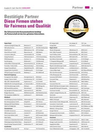 Ausgabe 4/5 / April / Mai 2018 / Konsumer 33
Bestätigte Partner
Diese Firmen stehen
für Fairness und Qualität
Partner
Region Basel
Ueberland Garage M. Meyer AG	 Bielstrasse 21	 2545 Selzach
DM Facility Services	 Hofwilstrasse 114	 3053 Münchenbuchsee
Kämpf Service	 Bellevuestrasse 19e	 3073 Gümligen
Keiser  Piccioni GmbH	 Weyerstrasse 26	 3084 Wabern
Carrosserie Jaberg AG	 Hühnerhubelstr. 84	 3123 Belp
Garage Nussbaum	 Feldmoosstrasse 21	 3150 Schwarzenburg
DR Reinigung KLG	 Austrasse 112	 3176 Neuenegg
Kuqi Reinigung	 Mühlematte 1	 3184 Wünnewil
Gerber Maler-  Gipsergeschäft	 Heimenhausenstr. 24	 3372 Wanzwil
Fernandez / Farkas GmbH	 Weissensteinweg 5	 3422 Kirchberg
Garage Schwendimann	 Stegmattstrasse 40	 3628 Uttigen
Garage  Auto Trachsel AG	 Parallelstrasse 62	 3714 Frutigen
Off-Road Garage-Carrosserie AG	 Mittelweg 17	 3812 Wilderswil
Basel und Umgebung		
Arrangement Tika Sabedin	 Hüningerstrasse 14	 4056 Basel
Garage G. Nocera GmbH	 Lörracherstrasse 107	 4125 Riehen
Aller «ART» Gebäudeunterhalt	 Ergolzstrasse 12	 4133 Pratteln
Raffael Büchlin Gartengestaltungen	 Im Steinenmüller 7	 4142 Münchenstein
GASS Dienstleistungen GmbH	 Rötiweg 2	 4494 Oltingen BL
ABC Keramik Renovationen	 Ribimattweg 8	 4562 Biberist
Kay Spenglerei  Flachdach GmbH	 Stationsstrasse 52	 4600 Olten
Brügger Bauservice	 Wolfwilerstrasse 84	 4626 Niederbuchsiten
Putz Spezialisten Nyffeler KLG	 Josefstrasse 21	 4658 Däniken
Mittelland			
ImUmReinigung Susanne Kaufmann	 Siebenmatten 69	 5032 Aarau Rohr
Bea's Reinigungsteam GmbH	 Hängele 85	 5057 Reitnau
Malergeschäft Roland Mathys	 Römerstrasse 1	 5502 Hunzenschwil
DEDE PLATTENBELÄGE	 Hauptgasse 17	 5507 Mellingen
Zentralschweiz		
Schmidlin Autoservice	 Cheerstrasse 16	 6014 Luzern
Affentranger  Jost AG	 Unterdorf 47	 6018 Buttisholz
Auto-Center-Bühler GmbH	 Trutigen 8	 6203 Sempach-Station
Maler Mathis	 Kottenmatte 20	 6210 Sursee
Schuler  Co. Gebäudetechnik GmbH	 Dorfstrasse 2A	 6331 Hünenberg
Plattenlegermeister Norbert Bauer	 Bergstrasse 67	 6414 Oberarth
Kempf Umzüge Transporte GmbH	 Studenstrasse 14	 6462 Seedorf
Graubünden		
R. Cathomas Reinigungen AG	 Via Zups 1	 7013 Domat/Ems
BC Garage GmbH	 Via Lieptgas 2b	 7031 Laax
Garage Riedi	 Via Gravas 2	 7166 Trun/Zignau
Region Zürich
Absolut Reinigungen	 Albulastrasse 39	 8048 Zürich
Gebr. Tobler Transporte	 Birchstrasse 269	 8052 Zürich
Invest Profibau GmbH	 Birmensdorferstr. 394	 8055 Zürich
Blumenhaus Nordheim	 Wehntalerstr.98	 8057 Zürich
Hans Wiener Automobile	 Löwenstrasse 1	 8133 Esslingen
F. Chiappetta Malergeschäft	 Soodstrasse 43	 8134 Adliswil
Gartensymphonie GmbH	 Langackerweg 29	 8155 Niederhasli
Miguel's Dienstleistungen GmbH	 Hintergasse 23	 8268 Salenstein TG
Malergeschäft P.  G. Fischer	 Lochäckerstrasse 5	 8302 Kloten
5 Sterne Maler Vogel	 Im Lindenhof 2	 8307 Illnau-Effretikon
All-in-One Renovationen	 Dürstelenstrasse 20a	 8335 Hittnau
A Plus Reinigungen AG	 Zürichstrasse 66A	 8340 Hinwil
Carrosserie Rolf Fröhlich	 Industriestrasse 1	 8404 Winterthur
Carrosserie Steig	 Steigstrasse 4	 8406 Winterthur
Morf Gärten	 Diessenhoferstr. 38	 8466 Trüllikon
Carrosserie Rösch AG	 Mettlenstrasse 3	 8472 Seuzach
MALER TEAM Wyss  Schrepfer GmbH	 Aathalstrasse 65	 8610 Uster
Garage MPD-Racing M. Piacquadio	 Industriestrasse 6	 8627 Grüningen
Carrosserie Hunziker	 Brunnenbühlstr. 26	 8632 Tann ZH
carXpert, Garage  Pneuhaus GB	 Engelhölzlistrasse 9b	 8645 Jona
Stiel GmbH	 Holzwiesstrasse 11	 8704 Herrliberg
Mischo Transport GmbH	 Zugerstrasse 58	 8820 Wädenswil
Müller's Putzengel	 Talstrasse 65	 8852 Altendorf
Vetschs-Erben GmbH, Malergeschäft	 Riedtstrasse 43	 8903 Birmensdorf
Carrosserie F. Arnet GmbH	 Luzernstrasse 28	 8903 Birmensdorf
Purrer Dach  Wand GmbH	 Industriestrasse 18	 8910 Affoltern am Albis
Maltzahn`s driving school	 Rickenbach 4	 8913 Ottenbach
Garage Türlersee	 Reppischtalstrasse 7	 8914 Aeugstertal
Umzugsservice Zürich GmbH	 Im Werd 6	 8952 Schlieren
Malergeschäft Ivan Batur	 Langäckerstrasse 32	 8957 Spreitenbach
Ostschweiz		
Treuhandbüro Benno Jud	 St. Jakob-Strasse 37	 9000 St. Gallen
Garagen Guido Casutt AG	 Bischofszellerstr. 45	 9200 Gossau SG
HappyHomes Babic	 Hauptstrasse 59	 9434 Au SG
Svilsts Fenestra Suisse	 Merzenäckerstr. 3	 9463 Oberriet
Huser Oldiwerkstatt GmbH	 Schwägalpstr. 1583	 9651 Ennetbühl
Der Schweizerische Konsumentendienst bestätigt
die Partnerschaft mit den hier gelisteten Unternehmen.
 