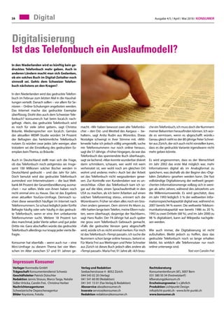 Ausgabe 4/5 / April / Mai 2018 / Konsumer34
In den Niederlanden wird es künftig kein ge-
drucktes Telefonbuch mehr geben. Auch in
anderen Ländern macht man sich Gedanken,
ob ein solches Buch im Digital-Zeitalter noch
sinnvoll sei. Gehts dem Schweizer Telefon-
buch nächstens an den Kragen?
In den Niederlanden wird das gedruckte Telefon-
buch im Februar zum letzten Mal in die Haushal-
tungen verteilt. Danach sollen – vor allem für Se-
nioren – Online-Schulungen angeboten werden.
Das Internet mache das gedruckte Exemplar
überflüssig. Droht dies auch dem Schweizer Tele-
fonbuch? konsumer.ch hat beim local.ch nach-
gefragt. «Nein, das gedruckte Telefonbuch wird
es noch für viele Jahre geben», sagt Christos
Bräunle, Mediensprecher von local.ch. Gemäss
der aktuellen WEMF-Studie würden 54 Prozent
der Befragten das herkömmliche Telefonbuch
nutzen. Es würden zwar jedes Jahr weniger, aber
trotzdem sei die Einstellung des gedruckten Ex-
emplars kein Thema, so Bräunle.
Auch in Deutschland stellt man sich die Frage,
ob das Telefonbuch noch zeitgemäss sei. Insge-
samt 100 Millionen solcher Bücher werden in
Deutschland gedruckt – und das Jahr für Jahr.
Doch benutzt wird das gedruckte Telefonbuch
zumindest von Internetnutzern – die laut Welt-
bank 84 Prozent der Gesamtbevölkerung ausma-
chen – nur selten. Viele von ihnen haben noch
nicht einmal eins zu Hause. Das ist das Ergebnis
einer aktuellen YouGov-Umfrage. Demnach su-
chen diese wesentlich häufiger im Internet nach
Telefonnummern. So schaut lediglich jeder fünfte
Befragte häufig oder sehr häufig in das gedruck-
te Telefonbuch, wenn er eine ihm unbekannte
Telefonnummer sucht. Weitere 18 Prozent tun
dies manchmal, jeder Vierte selten und gut jeder
Dritte nie. Ganz abschaffen würde das gedruckte
Telefonbuch allerdings nur knapp jeder vierte Be-
fragte.
Konsumer hat ebenfalls – wenn auch nur – eine
Mini-Umfrage zu diesem Thema bei vier Men-
schen im Alter zwischen 57 und 91 Jahren ge-
macht. «Wir haben bewusst zwei alte Telefonbü-
cher – den Ost- und Westteil des Aargaus – be-
halten», sagt Anita Rudin aus Würenlos. Etwas
Nostalgie schwingt in ihrer Stimme mit. «Mitt-
lerweile habe ich jedoch völlig umgestellt, suche
mir Telefonnummern nur noch online heraus»,
sagt die 57-Jährige. «Früher hingegen, da war das
Telefonbuch das spannendste Buch überhaupt»,
sagt sie lachend. «Man konnte wunderbar diskret
darin schmökern, schauen, wer wohl mit wem
verheiratet ist, wer wohl noch am gleichen Ort
wohnt und anderes mehr.» Auch bei der Arbeit
sei das Telefonbuch nicht wegzudenken gewe-
sen. Zur Kontrolle von Kundendaten war es un-
verzichtbar. «Über das Telefonbuch kam ich so-
gar auf die Idee, einen Sprachaufenthalt in den
USA zu machen, als ich beim Arbeiten auf einen
solchen Telefoneintrag stiess», erinnert sich die
Würenloserin. Früher sei eben alles noch ein biss-
chen anders gewesen. Dem stimmt ihr Mann zu.
«Wir hatten lange keinTelefon, meine Eltern nutz-
ten, wenn überhaupt, dasjenige der Nachbarn»,
sagt Hans Rudin. Der 74-Jährige hat auch später
nie gross vom Telefonbuch Gebrauch gemacht.
«Falls die gedruckte Version ganz abgeschafft
wird, würde ich es nicht einmal merken. Für mich
ist dasTelefonbuch «Tempi passati», ich suche die
Nummern schon lange online heraus», betont er.
Für Maria Frei aus Wettingen und Peter Schneiter
aus Zürich ist dieses Buch jedoch alles andere als
«Tempi passati». Maria Frei, 91 Jahre alt: «Ich brau-
che einTelefonbuch, ich muss doch die Nummern
meiner Bekannten herausfinden können. Ich wür-
de es vermissen, wenn es abgeschafft würde.»
Genau gleich sieht es der 80-jährige Peter Schnei-
ter aus Zürich, der sich auch nicht vorstellen kann,
dass es die gedruckte Variante irgendwann nicht
mehr geben könnte.
Es wird angenommen, dass es der Menschheit
im Jahr 2002 das erste Mal möglich war, mehr
Informationen digital als im Analogformat zu
speichern, was deshalb als der Beginn des «Digi-
talen Zeitalters» gesehen werden kann. Die fast
vollständige Digitalisierung der weltweit gespei-
cherten Informationsmenge vollzog sich in weni-
ger als zehn Jahren, während des Jahrzehnts um
die Millenniumswende. Es wird geschätzt, dass
im Jahr 1993 lediglich 3 % der weltweiten Infor-
mationsspeicherkapazität digital war, während es
2007 bereits 94 % waren. Die weltweite Telekom-
munikationskapazität war bereits 1986 zu 20 %,
1993 zu zwei Dritteln (68 %), und im Jahr 2000 zu
98 % digitalisiert, kann auf Wikipedia nachgele-
sen werden.
Wie auch immer, die Digitalisierung ist nicht
aufzuhalten. Bleibt jedoch zu hoffen, dass das
gedruckte Telefonbuch noch so lange erhalten
bleibt, bis wirklich alle Telefonnutzer nur noch
online unterwegs sind.
Text von Carolin Frei
Digitalisierung
Ist das Telefonbuch ein Auslaufmodell?
Digital
Impressum Konsumer
Verleger Konmedia GmbH
Trägeschaft Konsumentendienst Schweiz
Geschäftsleiter Patrick Dütschler
Redaktion Jannis Strauss, Marco Targa, Natalie
Sidler-Vrticka, Carolin Frei, Christina Horber
Nachrichtenagenturen
Schweizerische Depeschenagentur
Bilder Keystone, Fotolia
Verlag und Redaktion
Seebacherstrasse 4 · 8052 Zürich
044 545 02 20 (Verlag)
041 541 60 00 (Redaktion)
041 541 15 01 (Fax Verlag  Redaktion)
Aboservice abo@konsumer.ch
Inserate service@konsumer.ch
Redaktion redaktion@konsumer.ch 		
Rechtsberatung
Konsumentenforum (kf), 3007 Bern
031 380 50 34 (Festnetztarif)
kfberatung@konsum.ch
Erscheinungsweise 5 x jährlich
Produktion Lichtpunkt Design
info@licht-punkt.ch · www.licht-punkt.ch
www.konsumer.ch
 