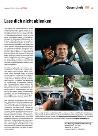 Ausgabe 4/5 / April / Mai 2018 / ERFOLG 39Gesundheit
Lass dich nicht ablenken
Smartphones und andere elektronische Geräte
sind im Strassenverkehr ständig präsent. Sie tra-
gen dazu bei, dass Autofahrer und Fussgänger
schneller abgelenkt werden und sich nicht mehr
auf den Verkehr konzentrieren können. Im 2016
gab es auf Schweizer Strassen 1030 Schwerver-
letzte und 62 Getötete bei Unfällen, die auf Ab-
lenkung und Unaufmerksamkeit zurückzuführen
waren. Sowohl Fahrzeuglenker als auch Fuss-
gänger sind davon betroffen. Jede Tätigkeit am
Steuer, die nicht auf den Verkehr ausgerichtet
ist, erhöht das Unfallrisiko. Die meisten Fahr-
zeuglenkenden reagieren innerhalb von zwei
Sekunden. Ist der Fahrer kurz abgelenkt und
braucht insgesamt drei Sekunden, so legt er bei
einem Tempo von 50 km/h fast die Strecke eines
halben Fussballfeldes zurück, bevor er zu brem-
sen beginnt. Beim Schreiben einer SMS beträgt
die Reaktionszeit sogar sieben Sekunden. Das
entspricht 200 Meter oder einer Länge von etwa
zwei Fussballfeldern.
Von Ablenkung betroffen sind nicht nur Fahr-
zeuglenkende, sondern auch Fussgänger. Stu-
dien belegen, dass Fussgänger, die ein Smart-
phone nutzen, langsamer gehen, ihr Umfeld
weniger beachten, häufiger die Richtung wech-
seln und sich insgesamt weniger sicherheitsbe-
wusst verhalten. Die Beratungsstelle für Unfall-
verhütung (bfu) rät deshalb, jede Ablenkung
im Strassenverkehr zu vermeiden. Insbeson-
dere Fahrzeuglenkende sollten während der
Fahrt auf das Telefonieren verzichten. Auch mit
Freisprecheinrichtungen lenken Telefonate ab.
Ebenso sollten auf Autofahrten keine SMS gele-
sen und geschrieben werden. Empfehlenswert
ist es auch, dass das Navigationsgerät vor der
Fahrt programmiert und das Unterhaltungssys-
tem im stillstehenden Fahrzeug aktiviert wird.
Viele Angestellte in Unternehmen sind während
ihrer Arbeitszeit mit dem Fahrzeug unterwegs.
Auf Arbeitswegen und Berufsfahrten sind Un-
aufmerksamkeit und Ablenkung nach Vortritts-
missachtung die zweithäufigste Ursache von
Unfällen. Um die Arbeitnehmer zu sensibilisie-
ren, bietet die bfu speziell für Unternehmen ein
Kommunikationspaket an. Die sogenannten Sa-
fety Kits beinhalten ein Plakat, einen Videospot,
einen Flyer mit Präventionstipps, ein Präsent
sowie eine Präsentation zur Sensibilisierung der
Mitarbeiter. Die Botschaft an die Arbeitnehmer
ist unmissverständlich: «Lass dich nicht ablen-
ken – Hände weg von Handy, Navi und Co.». Sie
wird unterstrichen durch den auffälligenVerfüh-
rer in Form eines Teufels. Das Safety Kit ist kos-
tenlos erhältlich.
Zudem verfügt die Abteilung Betriebe der bfu neu über einen Auto- und E-Bike-Simulator bei denen
es darum geht, die Themen Ablenkung, Reaktion und Gefahrenerkennung praktisch und konkret an-
zugehen. Erfahren Sie mehr darüber unter www.themenpraesentationen.bfu.ch. Die bfu unterstützt
Unternehmen bei derVerhütung von Freizeitunfällen. Alle Angebote auf www.betriebe.bfu.ch.
bfu – Beratungsstelle für Unfallverhütung
Hodlerstrasse 5 · 3011 Bern
Telefon +41 31 390 22 22
www.betriebe.bfu.ch · info@bfu.ch
 