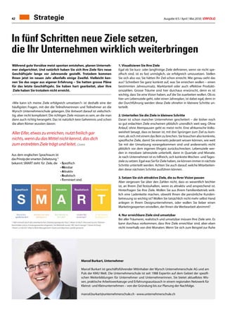 Ausgabe 4/5 / April / Mai 2018 / ERFOLG42
In fünf Schritten neue Ziele setzen,
die Ihr Unternehmen wirklich weiterbringen
Während gute Vorsätze meist spontan entstehen, planen Unterneh-
mer zielgerichtet. Und natürlich haben Sie sich Ihre Ziele fürs neue
Geschäftsjahr lange vor Jahresende gestellt. Trotzdem kommen
Ihnen jetzt im neuen Jahr allenfalls einige Zweifel. Vielleicht ken-
nen Sie das sogar aus eigener Erfahrung – Sie hatten grosse Pläne
für das letzte Geschäftsjahr, Sie haben hart gearbeitet, aber Ihre
Ziele haben Sie trotzdem nicht erreicht.
«Wie kann ich meine Ziele erfolgreich umsetzen?» ist deshalb eine der
häufigsten Fragen, mit der die Teilnehmerinnen und Teilnehmer an die
Wyrsch Unternehmerschule gelangen. Die Antwort darauf ist vielschich-
tig, aber nicht kompliziert: Die richtigen Ziele müssen es sein, an die man
dann auch richtig herangeht. Das ist natürlich kein Geheimnis und schon
die alten Römer wussten davon:
Aller Eifer, etwas zu erreichen, nutzt freilich gar
nichts, wenn du das Mittel nicht kennst, das dich
zum erstrebten Ziele trägt und leitet. Cicero
1. Visualisieren Sie Ihre Ziele
Egal ob Sie kurz- oder langfristige Ziele definieren, wenn sie nicht spe-
zifisch sind, ist es fast unmöglich, sie erfolgreich umzusetzen. Stellen
Sie sich also vor, Sie hätten Ihr Ziel schon erreicht. Wie genau sieht das
aus? Schreiben Sie ganz konkret auf, was Sie erreichen wollen – einen
bestimmten Jahresumsatz, Marktanteil oder auch effektive Produkti-
onszahlen. Grosse Träume sind hier durchaus erwünscht, denn es ist
wichtig, dass Sie eine Vision haben, auf die Sie zuarbeiten wollen. Ob es
hier um Lebensziele geht, oder einen Jahresplan, ist dabei egal, denn in
der Durchführung werden diese Ziele ohnehin in kleinere Schritte un-
terteilt.
2. Unterteilen Sie die Ziele in kleinere Schritte
Daran ist schon mancher Unternehmer gescheitert – die bisher noch
so gut erdachten Ziele erscheinen plötzlich unendlich weit weg. Ohne
Anlauf, ohne Atempausen geht es meist nicht. Eine afrikanische Volks-
weisheit besagt, dass es besser ist, mit drei Sprüngen zum Ziel zu kom-
men, als sich mit einem das Bein zu brechen. Sie brauchen also konkrete,
spezifische Ziele, damit Sie einerseits jederzeit wissen können, wie weit
Sie mit der Umsetzung vorangekommen sind und andererseits nicht
plötzlich vor dem eigenen Ehrgeiz zurückschrecken. Lebensziele wer-
den in messbare Jahresziele unterteilt, dann in Quartale und Monate.
Je nach Unternehmen ist es hilfreich, sich konkrete Wochen- und Tages-
ziele zu setzen. Egal was Sie für Ziele haben, sie können immer in nächste
Schritte unterteilt werden. Achten Sie auch darauf, welche Mitarbeiten-
den diese nächsten Schritte ausführen können.
3. Setzen Sie sich attraktive Ziele, die zu Ihrer Vision passen
Aber vergessen Sie über den Zahlen nicht, dass es wesentlich leichter
ist, an Ihrem Ziel festzuhalten, wenn es attraktiv und ansprechend ist.
Hinterfragen Sie Ihre Ziele. Wollen Sie aus Ihrem Familienbetrieb wirk-
lich eine Ladenkette machen, obwohl Ihnen die persönliche Kunden-
betreuung so wichtig ist? Wollen Sie tatsächlich nicht mehr selbst Hand
anlegen in Ihrem Designunternehmen, oder wollen Sie lieber einen
Marketingexperten einstellen, der Ihnen die Werbearbeit abnimmt?
4. Nur erreichbare Ziele sind umsetzbar
Bei aller Träumerei, realistisch und umsetzbar müssen Ihre Ziele sein. Es
kann durchaus vorkommen, dass Ihre Ziele erreichbar sind, aber eben
nicht innerhalb von drei Monaten. Wenn Sie sich zum Beispiel zur Ruhe
Marcel Burkart, Unternehmer
Marcel Burkart ist geschäftsführender Mitinhaber der Wyrsch Unternehmerschule AG und am
Puls der KMU Welt. Die Unternehmerschule ist seit 1988 Expertin auf dem Gebiet der spezifi-
schen Weiterbildungen für Unternehmer und Unternehmerinnen. Sie bietet aktuellstes Wis-
sen, praktische Arbeitswerkzeuge und Erfahrungsaustausch in einem regionalen Netzwerk für
Kleinst- und Kleinunternehmen – von der Gründung bis zur Planung der Nachfolge.
marcel.burkart@unternehmerschule.ch · www.unternehmerschule.ch
Aus dem englischen Sprachraum ist
dasPrinzipdersmartenZielsetzung1)
bekannt. SMART steht für Ziele, die 	 • Spezifisch
• Messbar
• Attraktiv
• Realistisch
• Terminiert sind.
1)
1965 erstmals durch den amerikanischen Zielsetzungsexperten Paul J. Meyer im Buch «Personal Success Planner»
beschrieben und zu Schulungszwecken eingesetzt. Die Methodik wurde 1981 durch George T. Doran im Essay
«There's a S.M.A.R.T. Way to Write Management's Goals and Objectives» publik gemacht.
Strategie
 