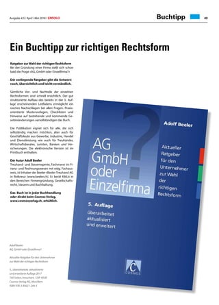 Ausgabe 4/5 / April / Mai 2018 / ERFOLG 49Buchtipp
Ratgeber zur Wahl der richtigen Rechtsform
Bei der Gründung einer Firma stellt sich schon
bald die Frage «AG, GmbH oder Einzelfirma?»
Der vorliegende Ratgeber gibt die Antwort:
rasch, übersichtlich und leicht verständlich.
Sämtliche Vor- und Nachteile der einzelnen
Rechtsformen sind schnell ersichtlich. Der gut
strukturierte Aufbau des bereits in der 5. Auf-
lage erscheinenden Leitfadens ermöglicht ein
rasches Nachschlagen bei allen Fragen. Praxis-
orientierte Mustervorlagen, Checklisten und
Hinweise auf bestehende und kommende Ge-
setzesänderungen vervollständigen das Buch.
Die Publikation eignet sich für alle, die sich
selbständig machen möchten, aber auch für
Geschäftsleute aus Gewerbe, Industrie, Handel
und Dienstleistung wie auch für Treuhänder,
Wirtschaftsberater, Juristen, Banken und Ver-
sicherungen. Die elektronische Version ist im
Printbuch enthalten.
Der Autor Adolf Beeler
Treuhand- und Steuerexperte, Fachmann im Fi-
nanz- und Rechnungswesen mit eidg. Fachaus-
weis, ist Inhaber der Beeler+Beeler Treuhand AG
in Rotkreuz (www.beeler.ch). Er berät KMUs in
den Bereichen Firmengründung, Gesellschafts-
recht, Steuern und Buchhaltung.
Das Buch ist in jeder Buchhandlung
oder direkt beim Cosmos Verlag,
www.cosmosverlag.ch, erhältlich.
Adolf Beeler
AG, GmbH oder Einzelfirma?
Aktueller Ratgeber für den Unternehmer
zur Wahl der richtigen Rechtsform
5., überarbeitete, aktualisierte
und erweiterte Auflage 2017
160 Seiten, broschiert, CHF 49.00
Cosmos Verlag AG, Muri/Bern
ISBN 978-3-85621-244-5
Ein Buchtipp zur richtigen Rechtsform
 
