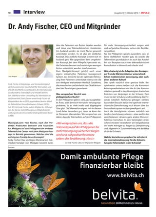 Ausgabe 10 / Oktober 2016 / ERFOLG18 Interview
Dr. Andy Fischer, CEO und Mitgründer
Moneycab.com: Herr Fischer, nach den Ver-
einten Arabischen Emiraten und Australien
hat Medgate auf den Philippinen ein weiteres
Telemedicine Center nach dem Medgate-Kon-
zept in Betrieb genommen. Welches sind die
wichtigsten Punkte dieses Konzepts?
Andy Fischer: Das wichtigste Merkmal am Tele-
medizin-Konzept von Medgate besteht darin,
für mehr Versorgungssicherheit sorgen wird
und auf positive Resonanz seitens der Bevölke-
rung stösst.
Für die Philippinen sprach ausserdem, dass es
keine rechtlichen Hürden gab, da sowohl die
Telemedizin grundsätzlich als auch das Ausstel-
len von Rezepten nach einer telemedizinischen
Konsultation in diesem Land erlaubt sind.
Wie schwierig ist die Adaption des Konzepts
auf fremde Märkte mit einer unterschied-
lichen medizinischen Versorgung, aber auch
einer anderen Kultur?
Dies spielt natürlich eine gewisse Rolle. Bei-
spielsweise unterscheiden sich die Kommuni-
kationsgewohnheiten und die Art der Kommu-
nikation generell in den Vereinigten Arabischen
Emiraten von derjenigen in der Schweiz. Dem
muss bei der Schulung und Ausbildung des Per-
sonals natürlich Rechnung getragen werden.
Ausserdem braucht es für eine optimale teleme-
dizinische Dienstleistung auch Wissen über das
Gesundheitssystem in dem jeweiligen Land.
Auch die Anrufgründe können natürlich von
Land zu Land etwas variieren – etwa weil in den
verschiedenen Ländern ganz andere Klimaver-
hältnisse herrschen. In den Vereinigten Arabi-
schen Emiraten verzeichnen wir beispielsweise
viel mehr Anfragen zu Fragen zu Dehydrierung
und allgemein in Zusammenhang mit der Hitze
als in der Schweiz.
Welche Vorteile versprechen Sie sich durch
die Internationalisierung für die Entwick-
lung der Telemedizin in der Schweiz?
Foto: Medgate
dass die Patienten von Ärzten beraten werden
und diese von Telemedizinischen Assistenten
(im Ausland werden sie meist Nurse genannt)
unterstützt werden. Es ist also ein ärztliches
Konzept. Das ärztliche Konzept scheint sich im
Ausland ganz klar gegenüber dem umgekehr-
ten Konzept, bei dem Pflegefachpersonen etc.
die Patienten beraten und von einigen wenigen
Ärzten unterstützt werden, durchzusetzen.
Zum Medgate-Konzept gehört auch unser
eigens entwickeltes Patienten Management
System, das die Ärzte bei der optimalen Betreu-
ung ihrer Patienten unterstützt ebenso wie die
von Medgate erarbeiteten Medical Guidelines,
die einen hohen und einheitlichen Qualitätstan-
dard der Beratungen garantieren.
Was versprechen Sie sich vom
philippinischen Markt?
In den Philippinen gibt es viele, gut ausgebilde-
te Ärzte, aber dennoch herrschen Versorgungs-
probleme, da es viele Inseln und abgelegene
Orte gibt. Die Telemedizin eignet sich in diesem
Land daher besonders gut, denn sie kann die-
se Distanzen überwinden. Wir versprechen uns
daher, dass die Telemedizin auf den Philippinen
«Wir versprechen uns, dass die
Telemedizin auf den Philippinen für
mehr Versorgungssicherheit sorgen
wird und auf positive Resonanz
seitens der Bevölkerung stösst.»
Dr. Andy Fischer, CEO und Mitgründer Medgate
Andy Fischer ist Gründungs- und Vorstandsmitglied
der Schweizerischen Gesellschaft für Telemedizin und
eHealth (SGTMeH) sowie Präsident der Internationalen
Gesellschaft für Telemedizin und eHealth (ISfTeH).
Seit 2008 hat er einen Lehrauftrag für Telemedizin an
der Universität Zürich. Ferner amtet Andy Fischer als
Vizepräsident des im 2013 gegründeten Vereins «Bünd-
nis freiheitliches Gesundheitswesen Schweiz (BFG)».
Seit 2014 ist Andy Fischer zudem Mitglied des Stiftungs-
rats der Merian Iselin Stiftung sowie Mitglied des Ver-
waltungsrats des Universitäts-Kinderspital beider Basel
(UKBB).
Anzeigen
 