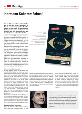 Ausgabe 10 / Oktober 2016 / ERFOLG36
Hermann Scherer: Fokus!
Ach ja – früher war alles so einfach. Da ha-
ben wir noch ganz normal – von Mensch zu
Mensch – miteinander gesprochen. Dann be-
gannen wir mit Leuten aus einer digitalen
Parallelwelt zu reden: mit Freunden auf
Displays oder mit Geschäftspartnern per
Videokonferenz am anderen Ende derWelt.
«Ich habe manchmal die Sorge, dass wir mit viel
zu vielen Ergebnissen, aber viel zu wenig Er-
lebnissen diese Erde verlassen werden». Nach-
denklich, persönlich, provokativ und am Puls
der Zeit – so begegnet uns Bestseller-Autor und
Top-Speaker Hermann Scherer in seinem neuen
Buch «Fokus!».
Manchmal gibt es Momente im Leben, in de-
nen wir aus dem täglichen Einerlei aufwachen
und uns fragen: Wollte ich das? Wo bin ich über-
haupt? Und wie bin ich hier gelandet? Auf fast
300 Seiten rüttelt Scherer seine Leser auf hu-
morvolle Weise wach, ihr Leben vor dem Tod in
die Hand zu nehmen und zu leben! Schliesslich
gibt es nur das eine. Schon mit ein bisschen
mehr Fokus kann jeder etwas verändern, im
Business, in Beziehungen zu anderen Men-
schen, im eigenen Leben. Fokus heisst nicht,
sich auf irgendwas zu konzentrieren, sondern
auf die grossen Ziele. Wir streben viel zu häufig
den kurzfristigen, schnellen Erfolg an.
Warum wir auf Quickies stehen
In dem Moment, in dem wir ihn haben, den
schnellen Erfolg, fühlt es sich einfach nur gut an.
Die Kosten der kleinen Gewinne sind uns nur
leider nicht bewusst oder sogar egal. Manch-
mal holen Sie uns Jahre später ein: Ein häufiger
Schokoriegelgenuss, der nur kurz andauert,
schlägt sich auf Dauer auf der Waage nieder.
Oder wir müssen den ungezügelten zuckersüs-
sen Genuss mit vielen Joggingrunden ausba-
den. Manchmal treffen diese Kosten aber auch
andere: So erzielt mancher Manager nach dem
Motto «Nach mir die Sintflut» schnelle Gewinne
und fette Provisionen – sein Nachfolger steht
dann vor dem milliardenschweren Scherben-
haufen und ist mit einem nahenden Bankrott
konfrontiert.
Ein weiterer Kostenpunkt: Die langfristigen Er-
gebnisse bleiben auf der Strecke und wir wun-
dern uns über Unzufriedenheit. Oder darüber,
dass wir nicht erreichen, was wir uns einmal vor-
genommen haben. Der Lebensplan? Futsch. Hat
sich in Luft aufgelöst. Das Kraut dagegen: Fokus!
Denkanstoss statt Patentrezept
Das Buch «Fokus! Provokativen Ideen für Men-
schen, die etwas erreichen wollen» ist eine
Der Autor
Hermann Scherer ist Autor, Business-Experte und Top-Speaker. Über
2000 Vorträge vor rund einer halben Million Menschen, 30 Bücher
in 15 Sprachen, erfolgreiche Firmengründungen, Vorlesungen an
mehreren europäischen Universitäten, eine anhaltende Beratertätig-
keit und immer neue Ziele – das ist Hermann Scherer. Er reflektiert,
denkt quer sowie geradeaus, polarisiert, stellt in Frage, provoziert.
Der Businessexperte «zählt zu den Besten seines Faches» (Süddeut-
sche Zeitung).
Sammlung von inspirierenden Geschichten und
Betrachtungen. Jeder kann mehr aus seinem Le-
ben machen oder besser einfach das, wofür er
im Leben angetreten ist. Dass sich der Autor zu-
nächst plakativer Beispiele bedient – wie einem
Schokoriegel oder der Partnersuche-App Tinder
– schadet dem keineswegs. Der tiefergehende
Sinn erschliesst sich dem Leser nach Abschluss
eines jeden Kapitels.
HERMANN SCHERER
FOKUS!
Provokative Ideen für Menschen,
die was erreichen wollen
ca. 296 Seiten,
gebunden mit Schutzumschlag
EUR 19,95 / EUA 20,60 / CHF 25,30
ISBN 978-3-593-50602-9
Campus Verlag, Frankfurt a. M., 2016
Scherer beansprucht keineswegs, immer Lö-
sungsvorschläge oder Patentrezepte parat zu
haben. Vielmehr regt er zum selbstständigen
Denken an und leitet seine Leser quickleben-
dig durch zahlreiche Erlebnisse aus seinem
privaten und beruflichen Leben. Dabei bleibt
das Buch wie immer ein typischer Scherer: bunt,
mit Ecken und Kanten, bewegend, provokativ
– ein Weckruf, ein Plädoyer für mehr Abenteuer
im Leben.
Buchtipp
 
