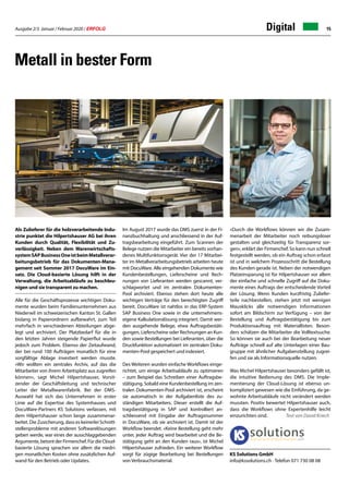 Ausgabe 2/3 Januar / Februar 2020 / ERFOLG 15Digital
Metall in bester Form
Als Zulieferer für die holzverarbeitende Indu-
strie punktet die Hilpertshauser AG bei ihren
Kunden durch Qualität, Flexibilität und Zu-
verlässigkeit. Neben dem Warenwirtschafts-
systemSAPBusinessOneistbeimMetallverar-
beitungsbetrieb für das Dokumenten-Mana-
gement seit Sommer 2017 DocuWare im Ein-
satz. Die Cloud-basierte Lösung hilft in der
Verwaltung, die Arbeitsabläufe zu beschleu-
nigen und sie transparent zu machen.
	
Alle für die Geschäftsprozesse wichtigen Doku-
mente wurden beim Familienunternehmen aus
Niederwil im schweizerischen Kanton St. Gallen
bislang in Papierordnern aufbewahrt, zum Teil
mehrfach in verschiedenen Abteilungen abge-
legt und archiviert. Der Platzbedarf für die in
den letzten Jahren steigende Papierflut wurde
jedoch zum Problem. Ebenso der Zeitaufwand,
der bei rund 100 Aufträgen monatlich für eine
sorgfältige Ablage investiert werden musste.
«Wir wollten ein zentrales Archiv, auf das die
Mitarbeiter von ihrem Arbeitsplatz aus zugreifen
können», sagt Michel Hilpertshauser, Vorsit-
zender der Geschäftsleitung und technischer
Leiter der Metallwarenfabrik. Bei der DMS-
Auswahl hat sich das Unternehmen in erster
Linie auf die Expertise des Systemhauses und
DocuWare-Partners KS Solutions verlassen, mit
dem Hilpertshauser schon lange zusammenar-
beitet. Die Zusicherung, dass es keinerlei Schnitt-
stellenprobleme mit anderen Softwarelösungen
geben werde, war eines der ausschlaggebenden
Argumente, betont der Firmenchef. Für die Cloud-
basierte Lösung sprachen vor allem die niedri-
gen monatlichen Kosten ohne zusätzlichen Auf-
wand für den Betrieb oder Updates.
Im August 2017 wurde das DMS zuerst in der Fi-
nanzbuchhaltung und anschliessend in der Auf-
tragsbearbeitung eingeführt. Zum Scannen der
Belege nutzen die Mitarbeiter ein bereits vorhan-
denes Multifunktionsgerät. Vier der 17 Mitarbei-
ter im Metallverarbeitungsbetrieb arbeiten heute
mit DocuWare. Alle eingehenden Dokumente wie
Kundenbestellungen, Lieferscheine und Rech-
nungen von Lieferanten werden gescannt, ver-
schlagwortet und im zentralen Dokumenten-
Pool archiviert. Ebenso stehen dort heute alle
wichtigen Verträge für den berechtigten Zugriff
bereit. DocuWare ist nahtlos in das ERP-System
SAP Business One sowie in die unternehmens-
eigene Kalkulationslösung integriert. Damit wer-
den ausgehende Belege, etwa Auftragsbestäti-
gungen, Lieferscheine oder Rechnungen an Kun-
den sowie Bestellungen bei Lieferanten, über die
Druckfunktion automatisiert im zentralen Doku-
menten-Pool gespeichert und indexiert.
Des Weiteren wurden einfache Workflows einge-
richtet, um einige Arbeitsabläufe zu optimieren
– zum Beispiel das Schreiben einer Auftragsbe-
stätigung. Sobald eine Kundenbestellung im zen-
tralen Dokumenten-Pool archiviert ist, erscheint
sie automatisch in der Aufgabenliste des zu-
ständigen Mitarbeiters. Dieser erstellt die Auf-
tragsbestätigung in SAP und kontrolliert an-
schliessend mit Eingabe der Auftragsnummer
in DocuWare, ob sie archiviert ist. Damit ist der
Workflow beendet. «Keine Bestellung geht mehr
unter, jeder Auftrag wird bearbeitet und die Be-
stätigung geht an den Kunden raus», ist Michel
Hilpertshauser zufrieden. Ein weiterer Workflow
sorgt für zügige Bearbeitung bei Bestellungen
von Verbrauchsmaterial.
«Durch die Workflows können wir die Zusam-
menarbeit der Mitarbeiter noch reibungsloser
gestalten und gleichzeitig für Transparenz sor-
gen», erklärt der Firmenchef. So kann nun schnell
festgestellt werden, ob ein Auftrag schon erfasst
ist und in welchem Prozessschritt die Bestellung
des Kunden gerade ist. Neben der notwendigen
Platzeinsparung ist für Hilpertshauser vor allem
der einfache und schnelle Zugriff auf die Doku-
mente eines Auftrags der entscheidende Vorteil
der Lösung. Wenn Kunden kurzfristig Zuliefer-
teile nachbestellen, stehen jetzt mit wenigen
Mausklicks alle notwendigen Informationen
sofort am Bildschirm zur Verfügung – von der
Bestellung und Auftragsbestätigung bis zum
Produktionsauftrag mit Materiallisten. Beson-
ders schätzen die Mitarbeiter die Volltextsuche.
So können sie auch bei der Bearbeitung neuer
Aufträge schnell auf alte Unterlagen einer Bau-
gruppe mit ähnlicher Aufgabenstellung zugrei-
fen und sie als Informationsquelle nutzen.
Was Michel Hilpertshauser besonders gefällt ist,
die intuitive Bedienung des DMS. Die Imple-
mentierung der Cloud-Lösung ist ebenso un-
kompliziert gewesen wie die Einführung, da ge-
wohnte Arbeitsabläufe nicht verändert werden
mussten. Positiv bewertet Hilpertshauser auch,
dass die Workflows ohne Expertenhilfe leicht
einzurichten sind. Text von David Kriech
KS Solutions GmbH
info@kssolutions.ch · Telefon 071 730 08 08
 