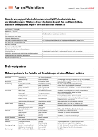 Ausgabe 2/3 Januar / Februar 2020 / ERFOLG32
Mehrwertpartner die Ihre Produkte und Dienstleitungen mit einem Mehrwert anbieten.
Arbeitsplatz Jobchannel AG Job- und Fachplattformen –
MEWA Service AG Arbeitsschutzartikel 5 % Rabatt oder Gutschein im Wert von CHF 60.– (SKV Mitglieder)
Büroservice IBA AG Büromaterial / -möbel
Sonderkonditionen nach Anmeldung im iba Shop
mit Vermerk «SKV Mitglied»
Finanzierung Business Transaction AG Unternehmensberatung CHF 500.– Rabatt auf sämtliche Dienstleistungen
Cashare Kredit / Finanzierung Schnell, einfach und zu optimalen Konditionen
Lendico Schweiz AG Kredit / Finanzierung Firmenkredite bis CHF 500'000, ab 2 % p. a., 12–60 Monate Laufzeit
Noventus Vorsorgelösungen
Gesundheit CforC GmbH Gesundheitsmanagement 10 % Rabatt für SKV Mitglieder auf Coaching oder Workshops
Coachfrog.ch Therapeutennetzwerk
Als SKV-Mitglied profitieren Sie von 10% Rabatt
auf Coaching und Workshops
Krebsliga Schweiz Krebs und Arbeit Coaching für Vorgesetzte zu «Krebs und Arbeit»
Perform Fun Ltd Gesundheitsapp
Zukunftsorientierte und innovative App für Gesundheits- und
Unfallprävention im Unternehmen
Stedtnitz design your life GmbH Prävenzion und Recovery Neue Lebensfreude mit einem gezielten Programm
Hotels   Reisen Hotelcard AG Hotel / Reisen Sie sparen CHF 20.– (d. h. CHF 75.– anstatt CHF 95.–)
Migrol AG Treibstoff Migrolcard bestellen und von Spezialkonditionen profitieren
Radisson Blu Hotel St. Gallen Hotel / Reisen –
Volvo Car Switzerland Mobilität 8 % Rabatt für SKV Mitglieder bei aktuellen Modelle
Informatik bexio AG Business Software 10% Rabatt mit Gutscheincode «skv10» 
cloud-ch GmbH Cloud-Lösungen 10 % Rabatt auf sämtliche Dienstleistungen
Comatic AG Software –
UB-Office AG Software 10 % Rabatt auf sämtliche Dienstleistungen   
Inkasso / Debitoren Inkassolution Inkasso / Debitoren –
Internet Cisco Systems (Switzerland) GmbH IT-Lösungen
Marketing Scheidegger Siebdruck Werbung 10 % Naturalrabatt (z. B. 110 Ex zum Preis von 100 Ex.)
SendinBlue E-Mail-Marketing Auf Ihre Bedürfnisse zugeschnittene Angebote
Nachfolgeregelung Consultra International GmbH Nachfolge-Check CHF 500.– Gutschein für den persönlichen Nachfolge-Check
KMU Diamant Consulting AG Firmenverkäufe CHF 1000.– Rabatt auf sämtliche Dienstleistungen
Übersetzungen ITSA – Inter-Translation SA, Bern Übersetzungen 10 % Rabatt
Eines der vorrangigen Ziele des Schweizerischen KMU Verbandes ist die Aus-
und Weiterbildung der Mitglieder. Unsere Partner im Bereich Aus- und Weiterbildung,
bieten ein umfangreiches Angebot an verschiedensten Themen an.
3DP Coaching  Training AG –
BBP Bildung + Beratung –
Cashare Schnell, einfach und zu optimalen Konditionen
Coachingzentrum Olten GmbH –
Controller Akademie Zürich –
Executive School der Universität St. Gallen 10 % Rabatt für SKV Mitglieder auf die Diplomlehrgänge WRM-HSG und MLP-HSG
HSO Wirtschafts- und Informatikschule –
REFERRAL INSTITUTE –
Rochester-Bern Executive MBA –
SERV Schweizerischer Exportrisikoversicherung –
STAUFEN.INOVA AG Als SKV-Mitglied erhalten Sie 10 % Rabatt auf alle Seminare (nicht kumulierbar)
SIW Höhere Fachhochschule für Wirtschaft und Informatik AG –
SVEB Schweizerischer Verband für Weiterbildung –
Wyrsch Unternehmerschule AG –
Aus- und Weiterbildung
Mehrwertpartner
 