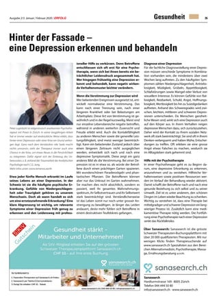 Ausgabe 2/3 Januar / Februar 2020 / ERFOLG 35
Etwa jeder fünfte Mensch erkrankt im Laufe
seines Lebens an einer Depression. In der
Schweiz ist sie die häufigste psychische Er-
krankung. Gefühle von Niedergeschlagen-
heit oder Traurigkeit gehören zu unserem
Menschsein. Doch ab wann handelt es sich
um eine ernstzunehmende Erkrankung? Eine
klare Abgrenzung ist wichtig, um relevante
Symptome einer Depression früh genug zu
erkennen und den Leidensweg mit profess-
Gesundheit
Hinter der Fassade –
eine Depression erkennen und behandeln
Sanasearch
Hardturmstrasse 169 · 8005 Zürich
Telefon 044 444 50 80
info@sanasearch.ch · www.sanasearch.ch
ioneller Hilfe zu verkürzen. Denn Betroffene
entschliessen sich oft erst für eine Psycho-
therapie, wenn sich bei ihnen bereits ein be-
trächtlicher Leidensdruck angesammelt hat.
Wer hingegen frühzeitig eine Depression er-
kennt und behandelt, kann negativ wirken-
de Verhaltensmuster leichter verändern.
Wenn die Verstimmung zur Depression wird
Wer belastenden Ereignissen ausgesetzt ist, ent-
wickelt normalweise eine Verstimmung. Das
kann nach einer Trennung sein, nach einer
längeren Krankheit oder bei Belastungen am
Arbeitsplatz. Diese Art von Verstimmung ist ge-
wöhnlich und in der Regel kurzweilig. Meist sind
nur einzelne Lebensbereiche negativ betroffen,
während in anderen weiterhin Zuversicht und
Freude erlebt wird. Auch die Kontaktfähigkeit
zu anderen Menschen sowie die generelle Leis-
tungsfähigkeit, sind meist weniger beeinträch-
tigt. Kann ein belastender Zustand jedoch über
einen längeren Zeitraum nicht ausgeglichen
werden, entwickelt sich nach und nach eine
depressive Symptomatik. Diese zeigt ein ganz
anderes Bild als die Verstimmung. Bei einer De-
pression ist es in etwa so, als würde der Betrof-
fene durch einen prächtigen Garten spazieren.
Mit wunderschönen Paradiesvögeln und phan-
tastischen Pflanzen. Die Betroffenen können
aber nur das Unkraut im Garten wahrnehmen.
Sie machen dies nicht absichtlich, sondern es
passiert, weil ihr gesamtes Wahrnehmungs-
spektrum,ihrSelbstvertrauenundihrSelbstwert
stark beeinträchtigt sind. Verständlicherweise
ist das Leben somit nur noch unter grosser An-
strengung zu bewältigen. Je länger das Leiden
andauert, desto mehr fühlen sich Betroffene in
einem destruktiven Teufelskreis gefangen.
Diagnose einer Depression
Für die fachliche Diagnosestellung einer Depres-
sion müssen verschiede Symptome in Kombina-
tion vorhanden sein, die mindestens über zwei
Wochen lang auftreten. Zu den häufigsten Sym-
ptomen zählen Niedergeschlagenheit, Antriebs-
losigkeit, Müdigkeit, Grübeln, Appetitlosigkeit,
Schlafstörungen sowie Mangel oder Verlust von
sexuellem Interesse. Es können Gefühle von Rat-
losigkeit, Reizbarkeit, Schuld, Angst, Hoffnungs-
losigkeit,Wertlosigkeit bis hin zu Suizidgedanken
auftreten. Anhand des Schweregrades wird zwi-
schen, leichten, mittleren und schweren Depres-
sionen unterschieden. Da Menschen ganzheit-
licheWesen sind, wirkt sich eine Depression auch
auf den Körper aus. In ihrem Verhalten neigen
depressive Menschen dazu, sich zurückzuziehen.
Daher wird der Kontakt zu ihrem sozialen Netz-
werk oft stark beeinträchtigt. Sie sind oft in Ihrem
Denken verlangsamt und haben Mühe, Entschei-
dungen zu treffen. Oft erleben sie eine grosse
Angst etwas Falsches zu machen, wodurch sie
im Alltagsleben stark gehemmt sind.
Hilfe mit der Psychotherapie
In einer Psychotherapie geht es zu Beginn da-
rum, eine depressive Erkrankung zu erkennen,
anzunehmen und zu verstehen. Hilfreiche Ver-
haltensweisen sowie positiven Ressourcen wer-
den im Verlauf der Behandlung wieder aktiviert.
Damit schafft der Betroffene nach und nach eine
gesunde Beziehung zu sich selbst und zu seiner
Umwelt. Ziel ist es unter anderem, den schönen
DingenimLebenwiederBeachtungzuschenken.
Wichtig zu verstehen ist, dass eine Therapie bei
mittelgradigerundschwererDepressioneinlang-
wieriger Prozess ist. Zusätzlich kann eine medi-
kamentöse Therapie nötig werden. Die Fortfüh-
rung einer Psychotherapie nach einer Depression
senkt das Rückfallrisiko.
Über Sanasearch: Sanasearch ist die grösste
Schweizer Therapeuten-Buchungsplattform mit
über 20 000 qualifizierten Therapeuten. Mit nur
wenigen Klicks finden Therapiesuchende auf
www.sanasearch.ch Spezialisten aus den Berei-
chen Alternativmedizin, Psychotherapie, Massa-
ge, Ernährungsberatung u.v.m.
Peter Luginbühl ist eidgenössisch anerkannter Psychothe-
rapeut mit Praxis in Zürich. In seiner langjährigen Arbeit
hat er immer wieder auf eindrückliche Weise erlebt, dass
hinter einer Depression oder einer Krise ein Grund verbor-
gen liegt. Ganz nach dem Verständnis «die Seele macht
nichts umsonst», sieht der Therapeut immer auch eine
Chance in der Krise, um etwas Neues in die Persönlichkeit
zu integrieren. Dafür eignet sich der Einbezug des Un-
bewussten, z. B. anhand der Traumarbeit der Analytischen
Psychologie nach C.G. Jung.
Mehr Infos unter: www.temenos.earth
 
