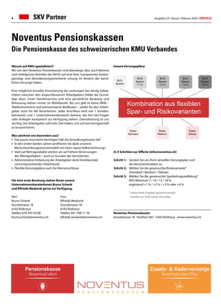 Ausgabe 2/3 Januar / Februar 2020 / ERFOLG4 SKV Partner
Noventus Pensionskassen
Grundstrasse 18 · Postfach 667 · 6343 Rotkreuz · www.noventus.ch
Noventus Pensionskassen
Die Pensionskasse des schweizerischen KMU Verbandes
Warum auf KMU spezialisiert?
Wir von den Noventus Pensionkassen sind überzeugt, dass auch kleinere
und mittelgrosse Betriebe das Recht auf eine faire, transparente, kosten-
günstige und dienstleistungsorientierte Lösung im Bereich der beruf-
lichen Vorsorge haben.
Eine möglichst korrekte Finanzierung der Leistungen bei wenig Solida-
ritäten zwischen den angeschlossenen Arbeitgebern bildet die Grund-
lage dazu. Unser Kundenservice und eine persönliche Beratung und
Betreuung stehen immer im Mittelpunkt. Bei uns gibt es keine 0848 –
Telefonnummern und anonymisierte Mailboxen – weder für den Arbeit-
geber noch für die Versicherten. Jeder Anschluss wird von 1 Kunden-
betreuerIn und 1 UnternehmensberaterIn betreut, die ihm bei Fragen
oder Anliegen kompetent zur Verfügung stehen. Dienstleistung ist uns
wichtig. Der Arbeitgeber soll mehr Zeit haben, sich auf sein Kerngeschäft
zu konzentrieren.
Was zeichnet uns besonders aus?
•	 Das passiv investierte Vermögen hält die Verwaltungskosten tief
•	 In den ersten beiden Jahren profitieren Sie dank unserem
	 Wertschwankungsreservemodell von einer «quasi Vollversicherung»
•	 Statt auf Beitragsrabatte setzten wir auf höhere Verzinsungen
	 der Altersguthaben – auch zu Gunsten der Versicherten
•	 Administrative Entlastung der Arbeitgeber dank Direktkontakt
	 und entsprechenden Arbeitstools
•	 Flexible Vorsorgepläne auch für Kleinanschlüsse
Für eine erste Beratung stehen Ihnen unsere
UnternehmensberaterInnen Bruno Schenk
und ElfriedeWesbonk gerne zurVerfügung.
Herr				Frau
Bruno Schenk			Elfriede Wesbonk
Grundstrasse 18			 Grundstrasse 18
6343 Rotkreuz			 6343 Rotkreuz
Telefon 079 447 03 08		 Telefon 041 798 11 70
bruno.schenk@noventus.ch	elfriede.wesbonk@noventus.ch
Kombination aus flexiblen
Spar- und Risikovarianten
In 3 Schritten zur Offerte (info@noventus.ch)
Schritt 1:	 Senden Sie uns Ihren aktuellen Vorsorgeplan und
	 die Versichertendaten zu
Schritt 2:	 Wählen Sie die gewünschte Risikovariante*
	 (Standard / Medium / Deluxe)
Schritt 3: 	 Wählen Sie die gewünschte Sparbeitragsstaffelung*
	 BVG Minimum 7 / 10 / 15 / 18 %
	 ergänzend +1 % / +2 % / +3 % oder +4 %
	 * sofern keine Angaben gemacht werden,
	 erstellen wir Ihnen einen Vorschlag
Unsere Vorsorgepläne
 