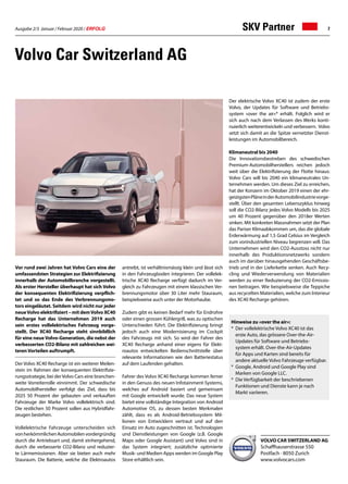Ausgabe 2/3 Januar / Februar 2020 / ERFOLG 7
Vor rund zwei Jahren hat Volvo Cars eine der
umfassendsten Strategien zur Elektrifizierung
innerhalb der Automobilbranche vorgestellt.
Als erster Hersteller überhaupt hat sich Volvo
der konsequenten Elektrifizierung verpflich-
tet und so das Ende des Verbrennungsmo-
tors eingeläutet. Seitdem wird nicht nur jeder
neueVolvo elektrifiziert – mit demVolvo XC40
Recharge hat das Unternehmen 2019 auch
sein erstes vollelektrisches Fahrzeug vorge-
stellt. Der XC40 Recharge steht sinnbildlich
für eine neueVolvo-Generation, die nebst der
verbesserten CO2-Bilanz mit zahlreichen wei-
terenVorteilen auftrumpft.
Der Volvo XC40 Recharge ist ein weiterer Meilen-
stein im Rahmen der konsequenten Elektrifizie-
rungsstrategie, bei derVolvo Cars eine branchen-
weite Vorreiterrolle einnimmt. Der schwedische
Automobilhersteller verfolgt das Ziel, dass bis
2025 50 Prozent der gebauten und verkauften
Fahrzeuge der Marke Volvo vollelektrisch sind.
Die restlichen 50 Prozent sollen aus Hybridfahr-
zeugen bestehen.
Vollelektrische Fahrzeuge unterscheiden sich
vonherkömmlichenAutomobilenvordergründig
durch die Antriebsart und, damit einhergehend,
durch die verbesserte CO2-Bilanz und reduzier-
te Lärmemissionen. Aber sie bieten auch mehr
Stauraum. Die Batterie, welche die Elektroautos
Volvo Car Switzerland AG
antreibt, ist verhältnismässig klein und lässt sich
in den Fahrzeugboden integrieren. Der vollelek-
trische XC40 Recharge verfügt dadurch im Ver-
gleich zu Fahrzeugen mit einem klassischen Ver-
brennungsmotor über 30 Liter mehr Stauraum,
beispielsweise auch unter der Motorhaube.
Zudem gibt es keinen Bedarf mehr für Endrohre
oder einen grossen Kühlergrill, was zu optischen
Unterschieden führt. Die Elektrifizierung bringt
jedoch auch eine Modernisierung im Cockpit
des Fahrzeugs mit sich. So wird der Fahrer des
XC40 Recharge anhand einer eigens für Elekt-
roautos entwickelten Bedienschnittstelle über
relevante Informationen wie den Batteriestatus
auf dem Laufenden gehalten.
Fahrer des Volvo XC40 Recharge kommen ferner
in den Genuss des neuen Infotainment-Systems,
welches auf Android basiert und gemeinsam
mit Google entwickelt wurde. Das neue System
bietet eine vollständige Integration von Android
Automotive OS, zu dessen besten Merkmalen
zählt, dass es als Android-Betriebssystem Mil-
lionen von Entwicklern vertraut und auf den
Einsatz im Auto zugeschnitten ist. Technologien
und Dienstleistungen von Google (z.B. Google
Maps oder Google Assistant) und Volvo sind in
das System integriert; zusätzliche optimierte
Musik- und Medien-Apps werden im Google Play
Store erhältlich sein.
Der elektrische Volvo XC40 ist zudem der erste
Volvo, der Updates für Software und Betriebs-
system «over the air»* erhält. Folglich wird er
sich auch nach dem Verlassen des Werks konti-
nuierlich weiterentwickeln und verbessern. Volvo
setzt sich damit an die Spitze vernetzter Dienst-
leistungen im Automobilbereich.
Klimaneutral bis 2040
Die Innovationsbestreben des schwedischen
Premium-Automobilherstellers reichen jedoch
weit über die Elektrifizierung der Flotte hinaus:
Volvo Cars will bis 2040 ein klimaneutrales Un-
ternehmen werden. Um dieses Ziel zu erreichen,
hat der Konzern im Oktober 2019 einen der ehr-
geizigstenPläneinderAutomobilindustrievorge-
stellt. Über den gesamten Lebenszyklus hinweg
soll die CO2-Bilanz jedes Volvo Modells bis 2025
um 40 Prozent gegenüber den 2018er Werten
sinken. Mit konkreten Massnahmen setzt der Plan
das Pariser Klimaabkommen um, das die globale
Erderwärmung auf 1,5 Grad Celsius im Vergleich
zum vorindustriellen Niveau begrenzen will. Das
Unternehmen wird den CO2-Ausstoss nicht nur
innerhalb des Produktionsnetzwerks sondern
auch im darüber hinausgehenden Geschäftsbe-
trieb und in der Lieferkette senken. Auch Recy-
cling und Wiederverwendung von Materialien
werden zu einer Reduzierung der CO2-Emissio-
nen beitragen. Wie beispielsweise die Teppiche
aus recycelten Materialien, welche zum Interieur
des XC40 Recharge gehören.
VOLVO CAR SWITZERLAND AG
Schaffhauserstrasse 550
Postfach · 8050 Zurich
www.volvocars.com
Hinweise zu «over the air»:
* 	Der vollelektrische Volvo XC40 ist das
	 erste Auto, das grössere Over-the-Air-
	 Updates für Software und Betriebs-
	 system erhält. Over-the-Air-Updates
	 für Apps und Karten sind bereits für		
	 andere aktuelle Volvo Fahrzeuge verfügbar.
* Google, Android und Google Play sind 		
	 Marken von Google LLC.
* 	Die Verfügbarkeit der beschriebenen 		
	 Funktionen und Dienste kann je nach 		
	 Markt variieren.
SKV Partner
 