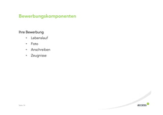 Bewerbungskomponenten


Ihre Bewerbung
           •   Lebenslauf
           •   Foto
           •   Anschreiben
           •   Zeugnisse




Seite 14
 