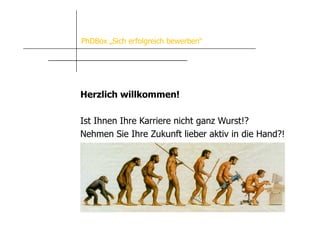 PhDBox „Sich erfolgreich bewerben“
Persönlichkeit. Unternehmen. Erfolg




Herzlich willkommen!

Ist Ihnen Ihre Karriere nicht ganz Wurst!?
Nehmen Sie Ihre Zukunft lieber aktiv in die Hand?!
 