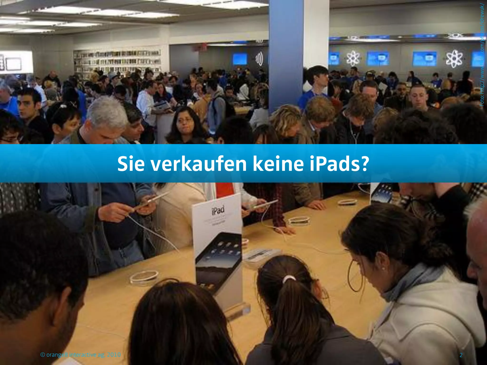 Foto: http://www.flickr.com/photos/idrewuk/
                            Sie verkaufen keine iPads?




© orange8 interactive ag, 2010                           2
 