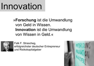 Innovation » Forschung  ist die Umwandlung   von Geld in Wissen.  Innovation  ist die Umwandlung   von Wissen in Geld.« Falk F. Strascheg,  erfolgreichster deutscher Entrepreneur  und Risikokapitalgeber 