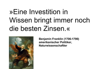 »Eine Investition in Wissen bringt immer noch die besten Zinsen.« Benjamin Franklin (1706-1790) amerikanischer Politiker, Naturwissenschaftler 