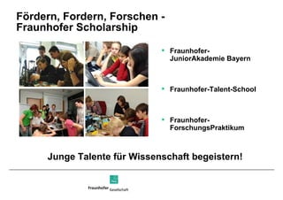 Fördern, Fordern, Forschen -  Fraunhofer Scholarship Junge Talente für Wissenschaft begeistern!  Fraunhofer- JuniorAkademie Bayern Fraunhofer-Talent-School Fraunhofer- ForschungsPraktikum 