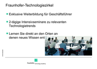 Fraunhofer-Technologiezirkel Exklusive Weiterbildung für Geschäftsführer 2-tägige Intensivseminare zu relevanten    Technologietrends Lernen Sie direkt an den Orten an    denen neues Wissen entsteht 