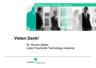 Weiterbildung ­ Innovation  ­   Karriere Dr. Roman Götter,  Leiter Fraunhofer Technology Academy Vielen Dank! 