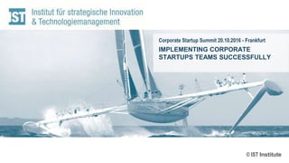 © IST Institute
Corporate Startup Summit 20.10.2016 - Frankfurt
IMPLEMENTING CORPORATE
STARTUPS TEAMS SUCCESSFULLY
 