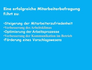 Eine erfolgreiche Mitarbeiterbefragung
führt zu:
•Steigerung der Mitarbeiterzufriedenheit
•Verbesserung des Arbeitsklimas
•Optimierung der Arbeitsprozesse
•Verbesserung der Kommunikation im Betrieb
•Förderung eines Vorschlagswesens
 