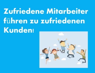 Zufriedene Mitarbeiter
führen zu zufriedenen
Kunden!
 