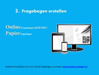 2. Fragebogen erstellen
Online-Fragebogen und/oder
Papierfragebogen
Bedienerfreundliches Tool zum schnell Fragebogen zu erstellen www.infowiz-umfragen.ch
 