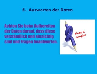 5. Auswerten der Daten
Achten Sie beim Aufbereiten
der Daten darauf, dass diese
verständlich und einsichtig
sind und Fragen beantworten.
 