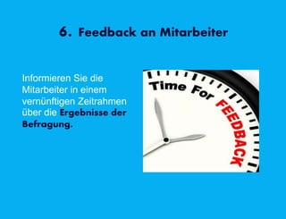 6. Feedback an Mitarbeiter
Informieren Sie die
Mitarbeiter in einem
vernünftigen Zeitrahmen
über die Ergebnisse der
Befragung.
 