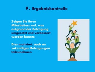 9. Ergebniskontrolle
Zeigen Sie Ihren
Mitarbeitern auf, was
aufgrund der Befragung
umgesetzt und verbessert
werden konnte.
Dies motiviert, auch an
zukünftigen Befragungen
teilzunehmen.
 