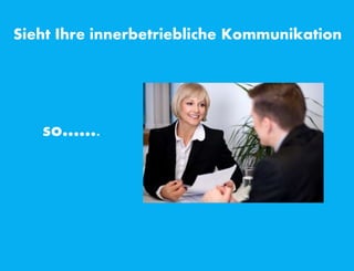 Sieht Ihre innerbetriebliche Kommunikation
so…….
 