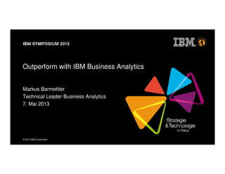 © 2013 IBM Corporation
Outperform with IBM Business Analytics
Markus Barmettler
Technical Leader Business Analytics
7. Mai 2013
 