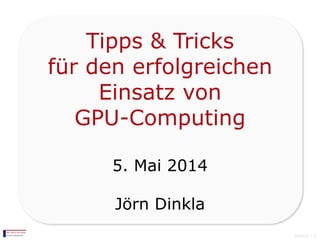 Tipps & Tricks
für den erfolgreichen
Einsatz von
GPU-Computing
5. Mai 2014
Jörn Dinkla
Version 1.0
 