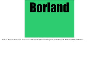 Noch ein Microsoft-Konkurrent. Borland war mal der Standard bei Entwicklungstools für die Microsoft-Plattformen DOS und Windows ...
 