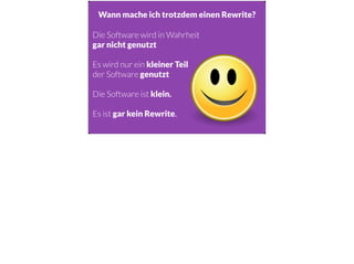 Wann mache ich trotzdem einen Rewrite?
Die Software wird in Wahrheit  
gar nicht genutzt
!
Es wird nur ein kleiner Teil  
der Software genutzt
!
Die Software ist klein.
!
Es ist gar kein Rewrite.
 