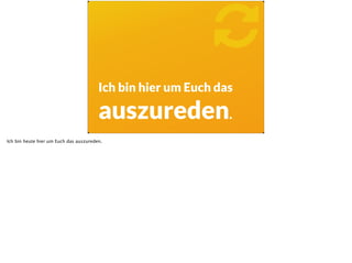 Ich bin hier um Euch das
auszureden.
!
Ich bin heute hier um Euch das auszureden.
 