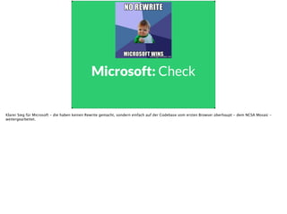 Microsoft: Check
Klarer Sieg für Microsoft - die haben keinen Rewrite gemacht, sondern einfach auf der Codebase vom ersten...