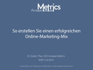 Amazee Metrics AG / Förrlibuckstr. 30 / 8005 Zürich / evelyn.thar@amazeemetrics.com
So erstellen Sie einen erfolgreichen
Online-Marketing-Mix
Dr. Evelyn Thar, CEO Amazee Metrics
SOM 13.4.2016
 
